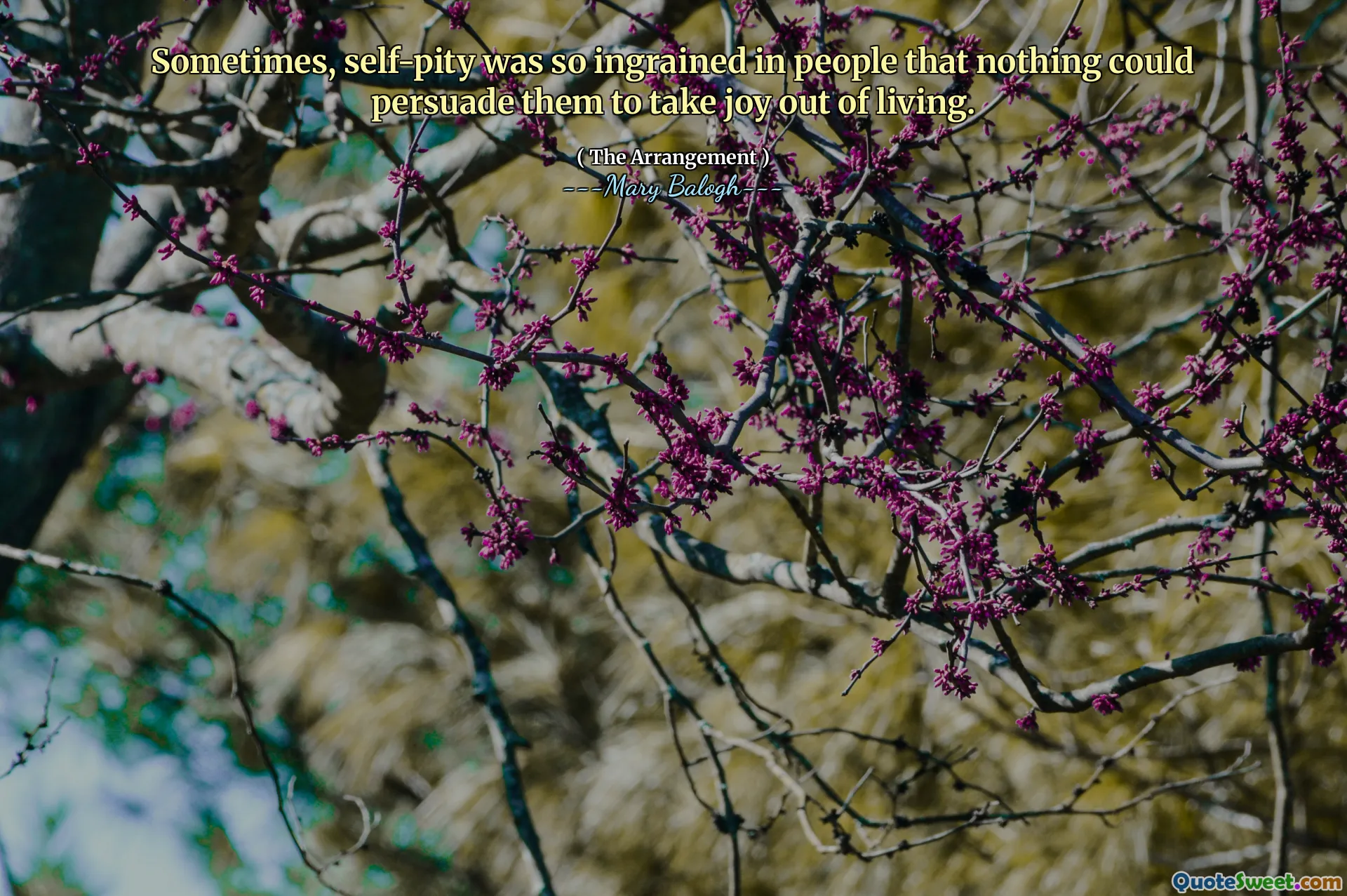 Sometimes, self-pity was so ingrained in people that nothing could persuade them to take joy out of living.