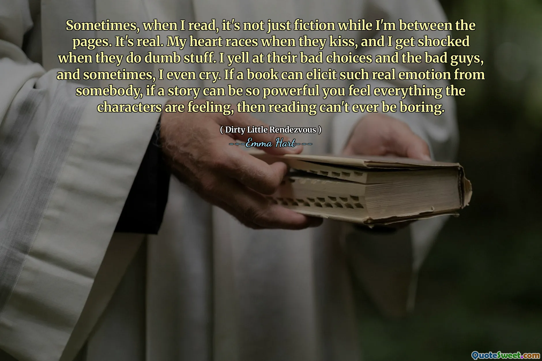 Parfois, quand je lis, ce n'est pas seulement la fiction pendant que je suis entre les pages. C'est réel. Mon cœur bat quand ils s'embrassent, et je suis choqué quand ils font des trucs stupides. Je crie à leurs mauvais choix et aux méchants, et parfois, je pleure même. Si un livre peut provoquer une telle émotion de quelqu'un, si une histoire peut être si puissante, vous ressentez tout ce que les personnages ressentent, alors la lecture ne peut jamais être ennuyeuse.