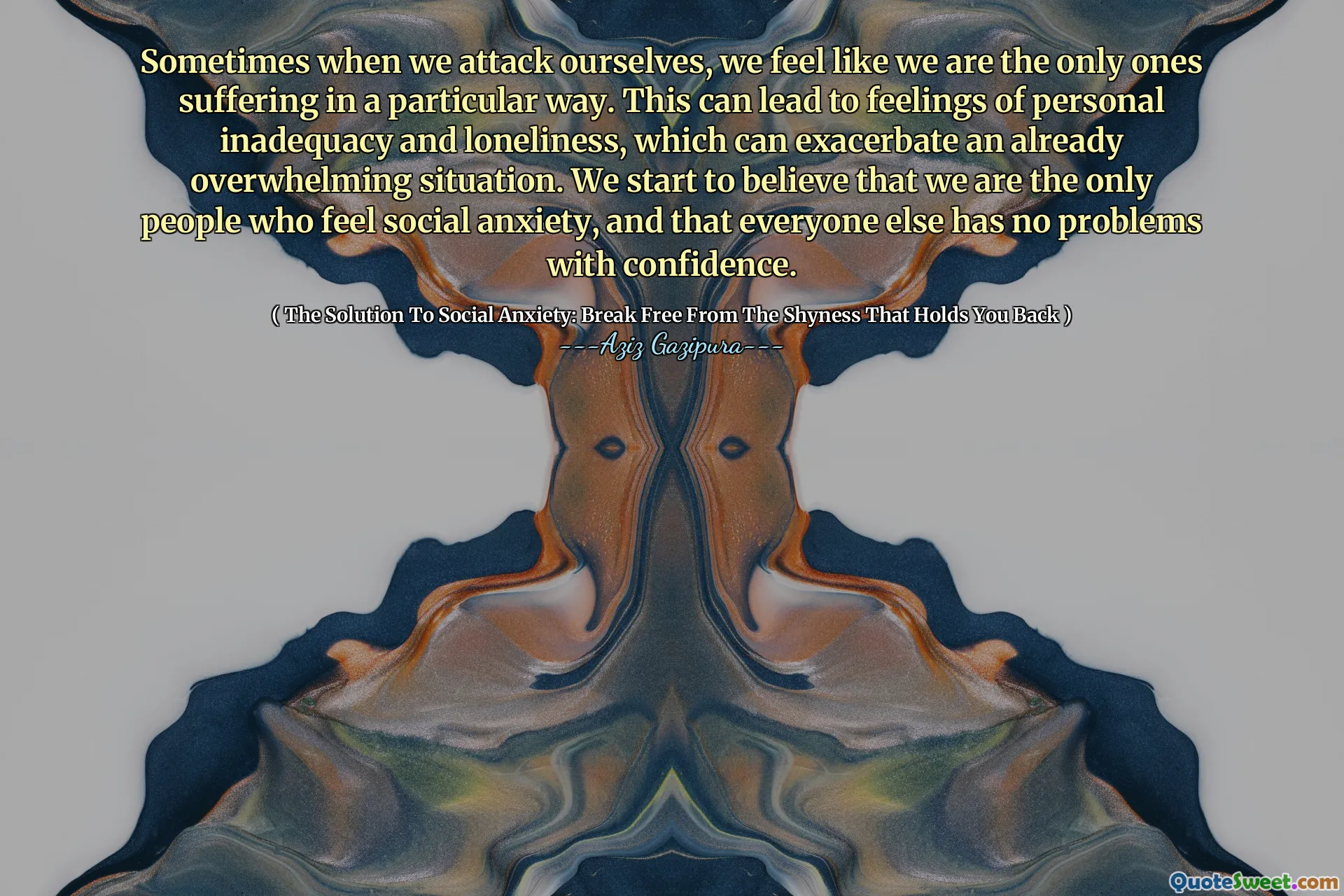 Sometimes when we attack ourselves, we feel like we are the only ones suffering in a particular way. This can lead to feelings of personal inadequacy and loneliness, which can exacerbate an already overwhelming situation. We start to believe that we are the only people who feel social anxiety, and that everyone else has no problems with confidence.