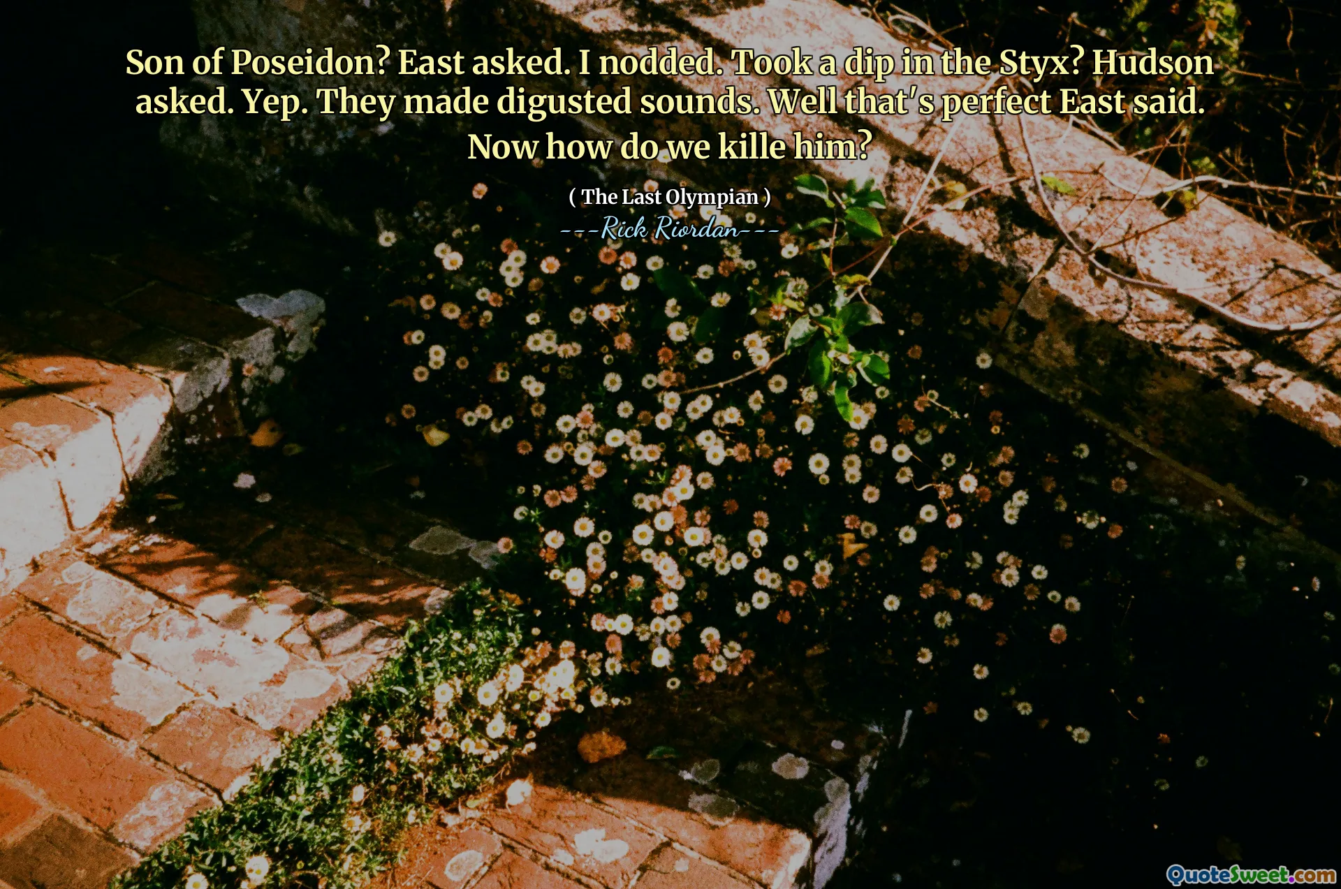 Son of Poseidon? East asked. I nodded. Took a dip in the Styx? Hudson asked. Yep. They made digusted sounds. Well that's perfect East said. Now how do we kille him?