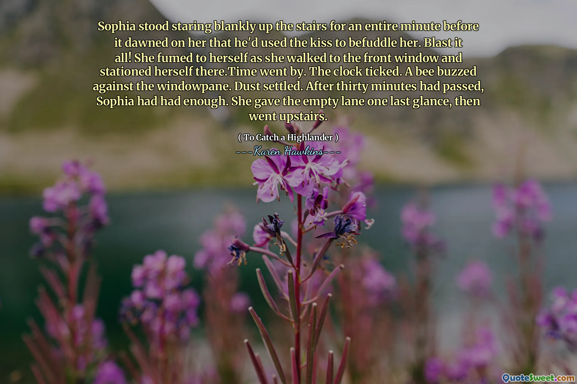 Sophia stood staring blankly up the stairs for an entire minute before it dawned on her that he'd used the kiss to befuddle her. Blast it all! She fumed to herself as she walked to the front window and stationed herself there.Time went by. The clock ticked. A bee buzzed against the windowpane. Dust settled. After thirty minutes had passed, Sophia had had enough. She gave the empty lane one last glance, then went upstairs.