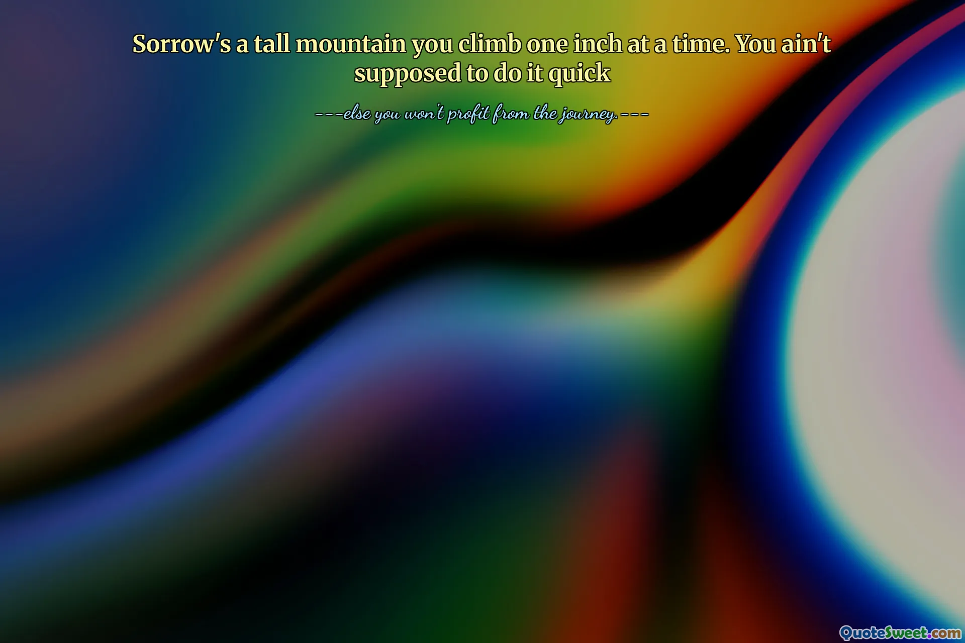 Sorrow's a tall mountain you climb one inch at a time. You ain't supposed to do it quick