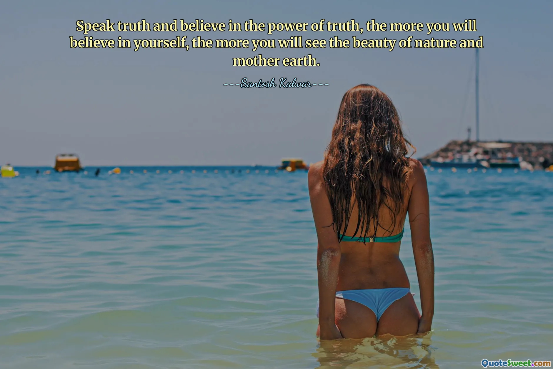 Speak truth and believe in the power of truth, the more you will believe in yourself, the more you will see the beauty of nature and mother earth.