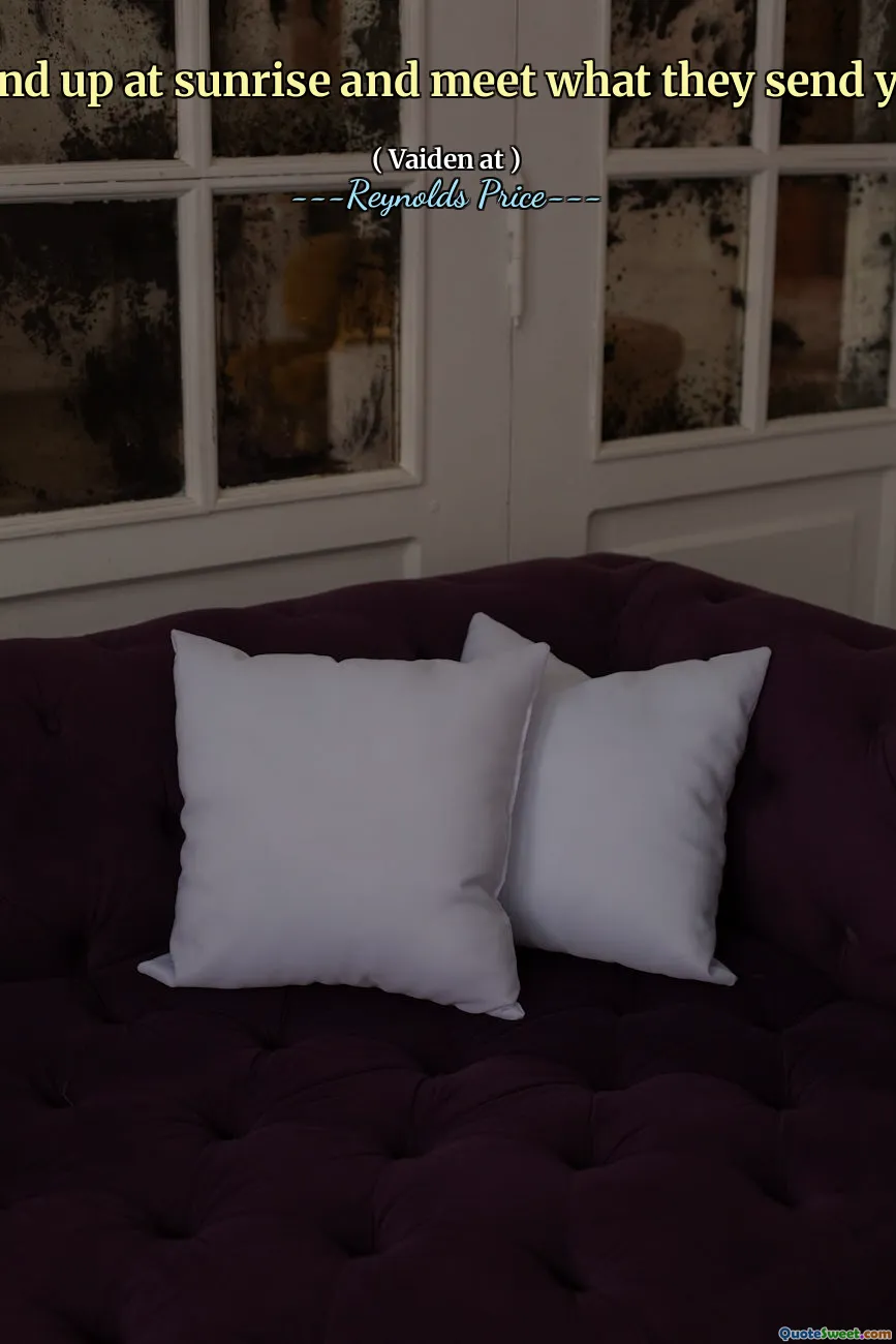 Stand up at sunrise and meet what they send you.