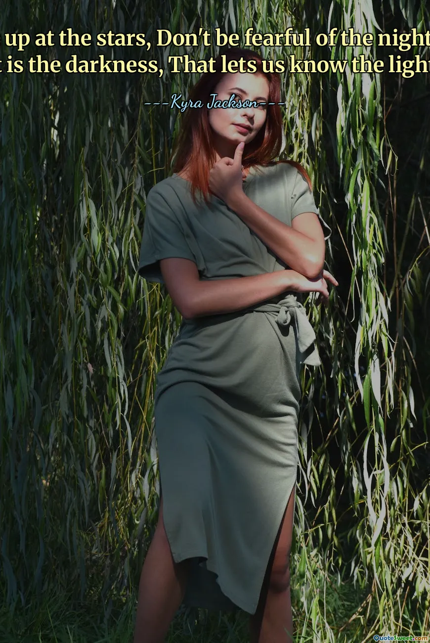 Stare up at the stars, Don't be fearful of the night. For, it is the darkness, That lets us know the light.