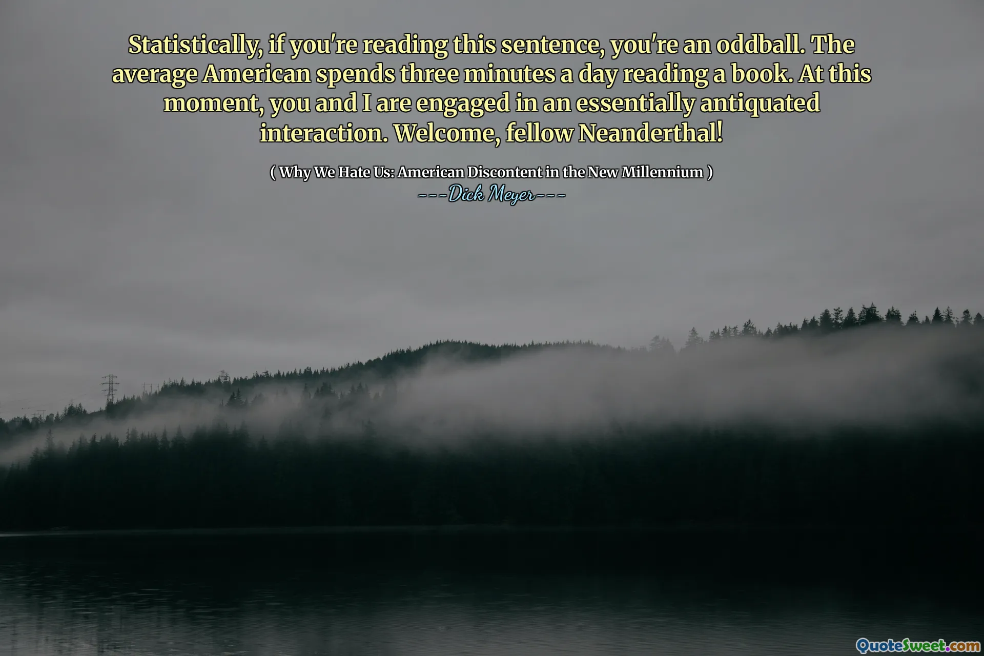 Statistically, if you're reading this sentence, you're an oddball. The average American spends three minutes a day reading a book. At this moment, you and I are engaged in an essentially antiquated interaction. Welcome, fellow Neanderthal!