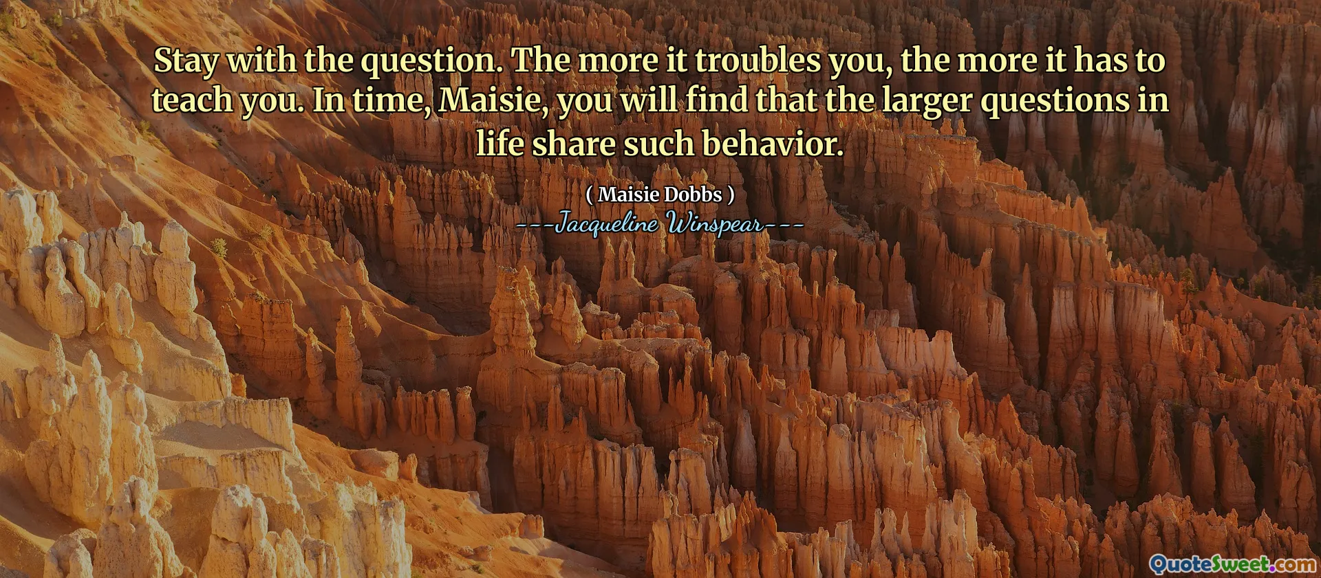 Hold deg med spørsmålet. Jo mer det plager deg, jo mer har det å lære deg. Med tiden, Maisie, vil du oppdage at de større spørsmålene i livet deler slik oppførsel.