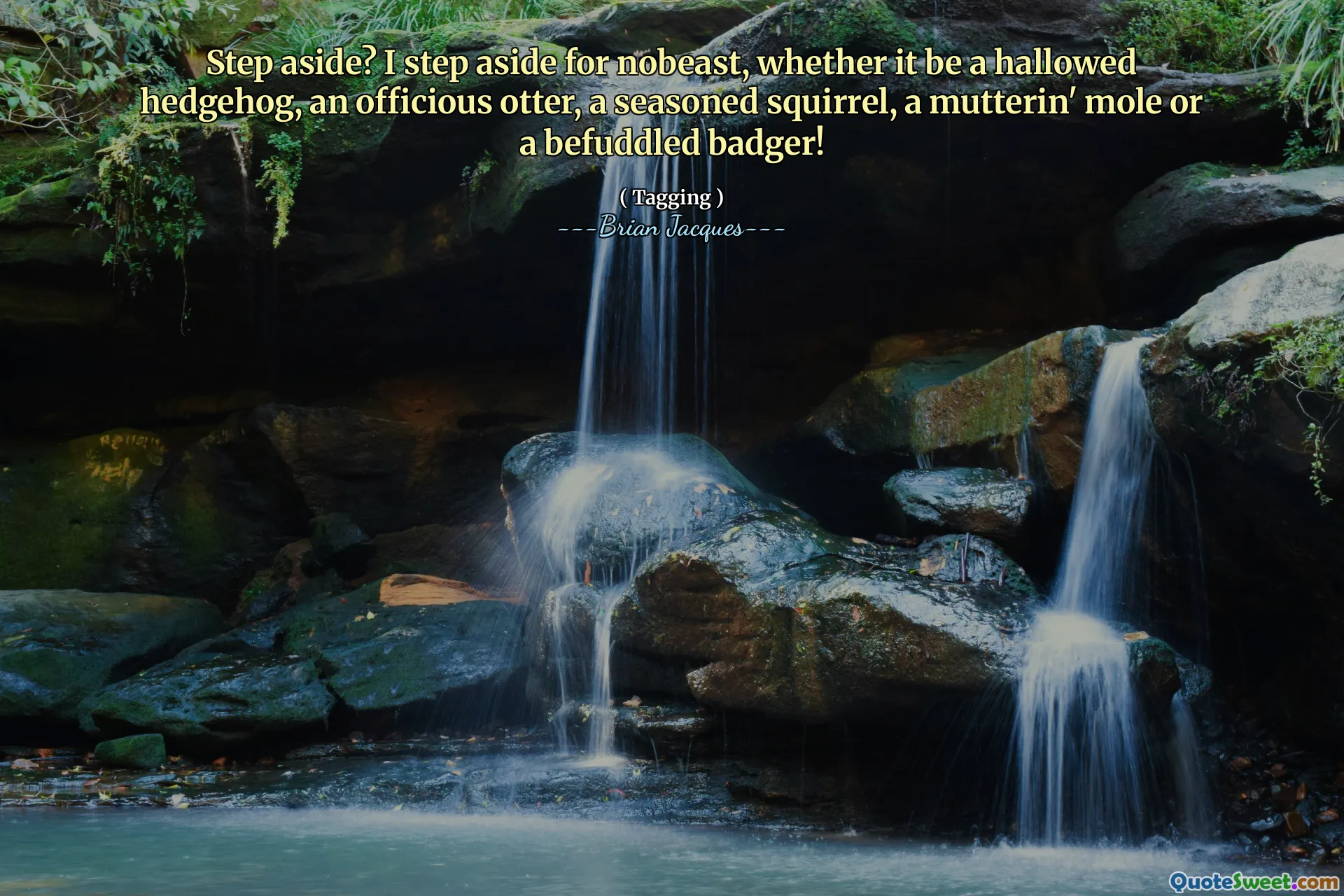 Step aside? I step aside for nobeast, whether it be a hallowed hedgehog, an officious otter, a seasoned squirrel, a mutterin' mole or a befuddled badger!