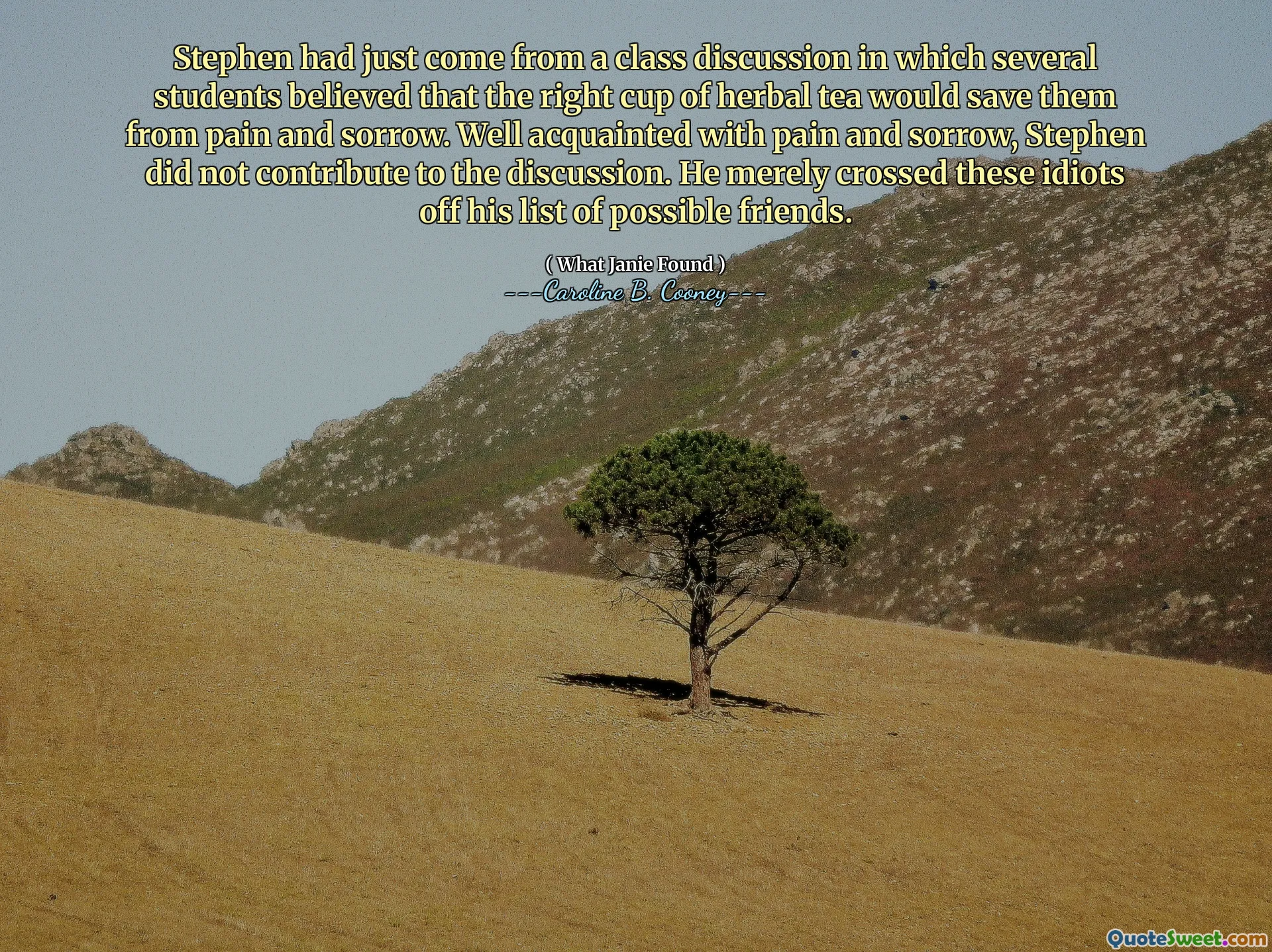 Stephen had just come from a class discussion in which several students believed that the right cup of herbal tea would save them from pain and sorrow. Well acquainted with pain and sorrow, Stephen did not contribute to the discussion. He merely crossed these idiots off his list of possible friends.
