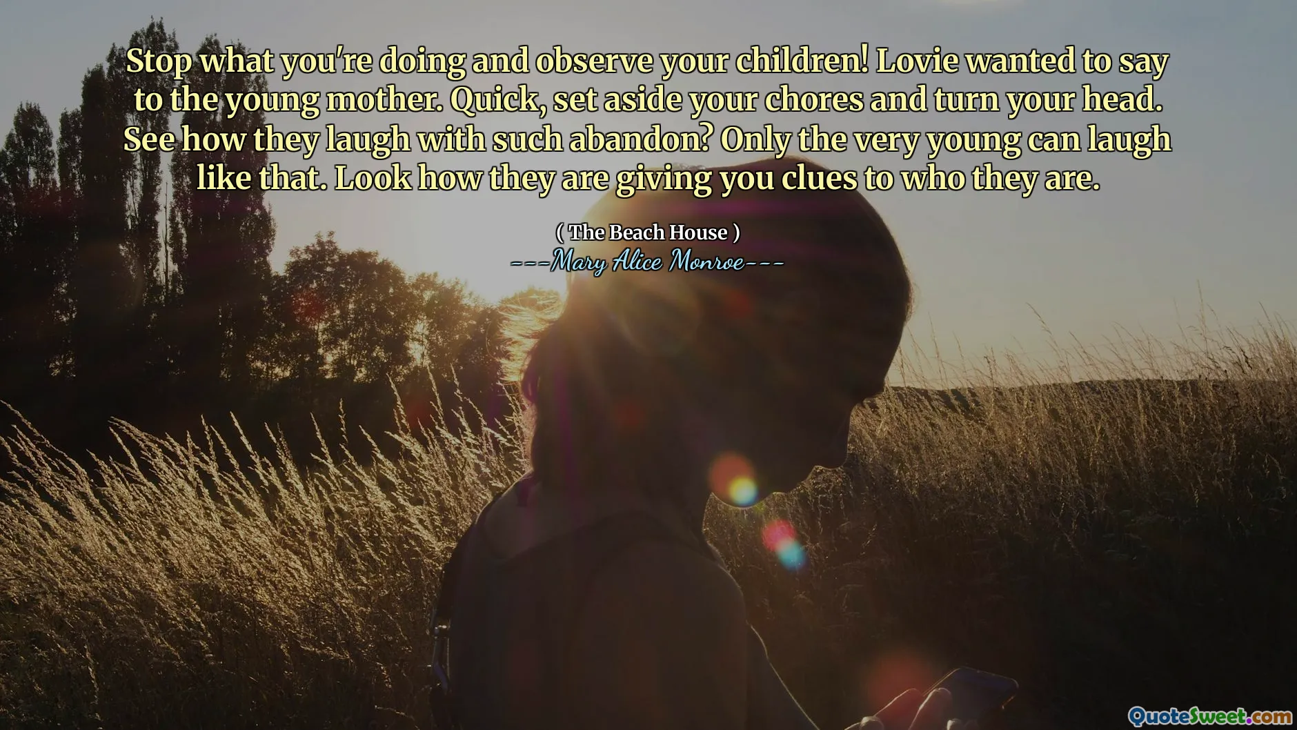 Stop what you're doing and observe your children! Lovie wanted to say to the young mother. Quick, set aside your chores and turn your head. See how they laugh with such abandon? Only the very young can laugh like that. Look how they are giving you clues to who they are.