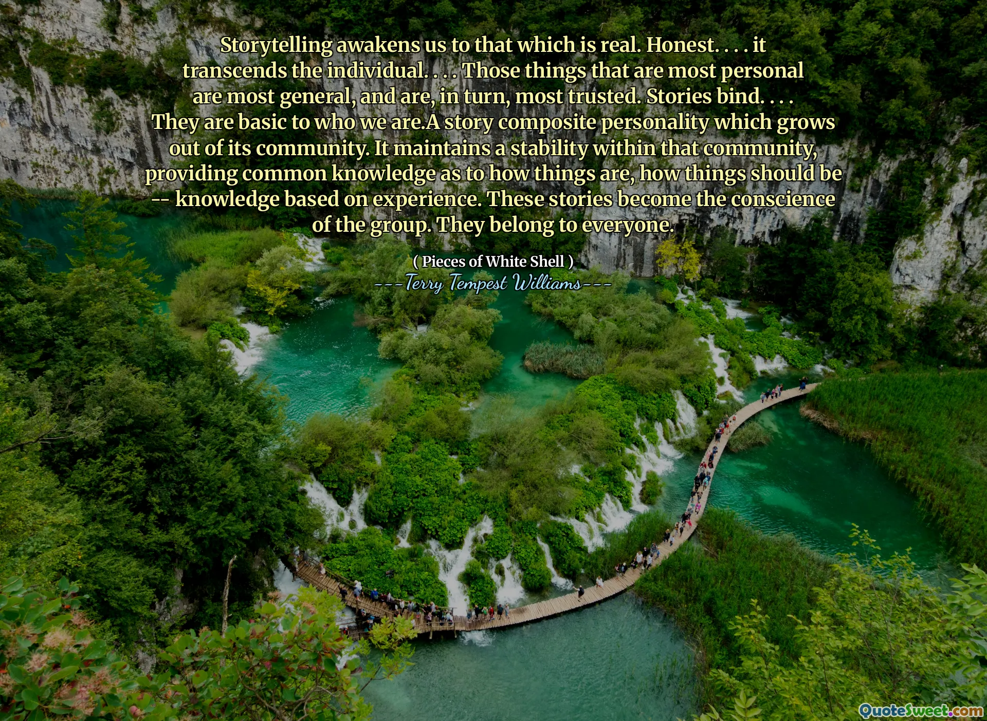 Storytelling awakens us to that which is real. Honest. . . . it transcends the individual. . . . Those things that are most personal are most general, and are, in turn, most trusted. Stories bind. . . . They are basic to who we are.A story composite personality which grows out of its community. It maintains a stability within that community, providing common knowledge as to how things are, how things should be -- knowledge based on experience. These stories become the conscience of the group. They belong to everyone.