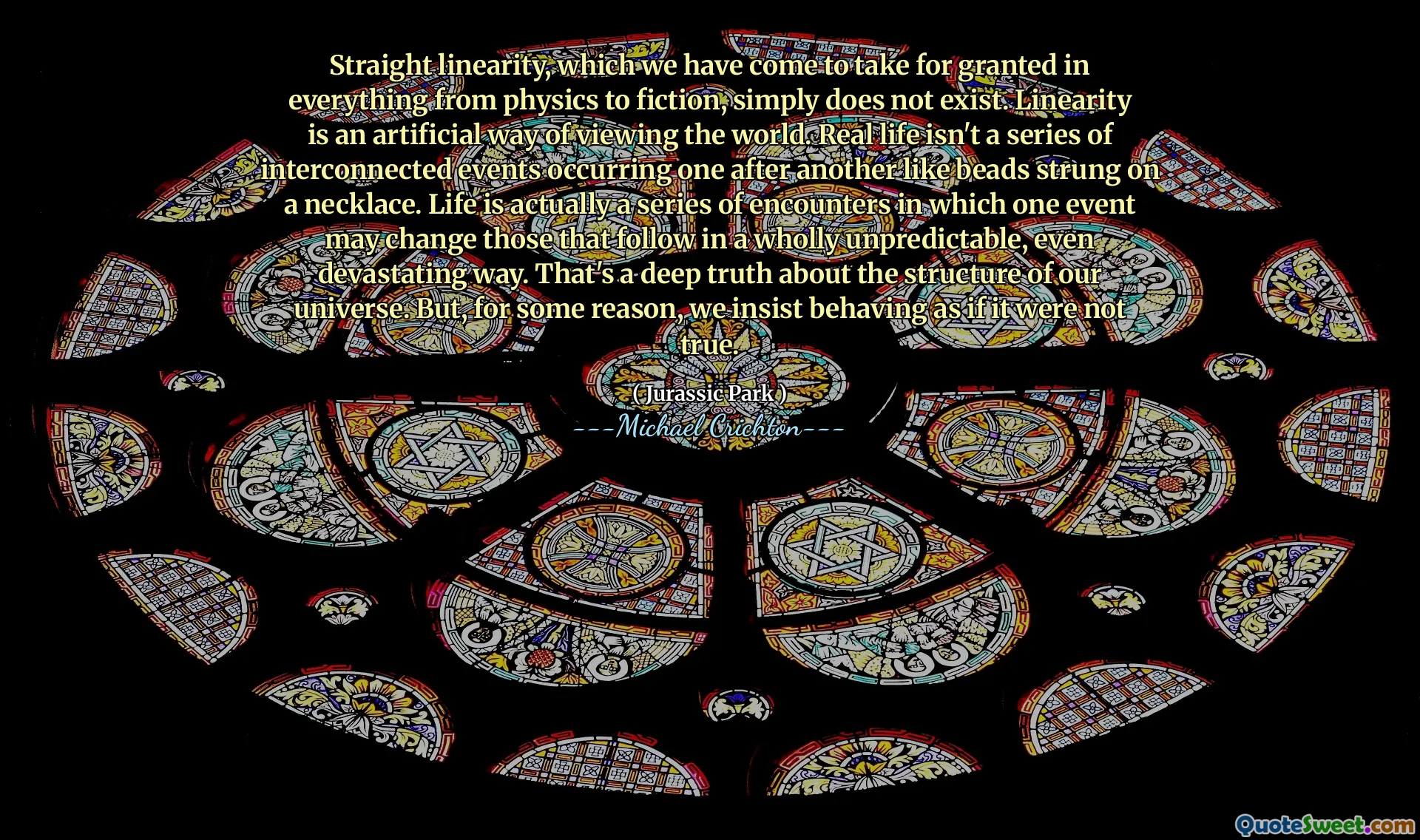 სწორი ხაზოვანი, რომელიც ჩვენ მივიღეთ, რომ ყველაფერი მივაღწიეთ ყველაფერს ფიზიკიდან ფანტასტიკამდე, უბრალოდ არ არსებობს. ხაზოვანი არის სამყაროს ნახვის ხელოვნური მეთოდი. რეალური ცხოვრება არ არის ურთიერთდაკავშირებული მოვლენების სერია, რომელიც ხდება ერთმანეთის მიყოლებით, როგორიცაა მძივები, რომლებიც ყელსაბამზეა. ცხოვრება სინამდვილეში არის შეტაკებების სერია, რომელშიც ერთმა