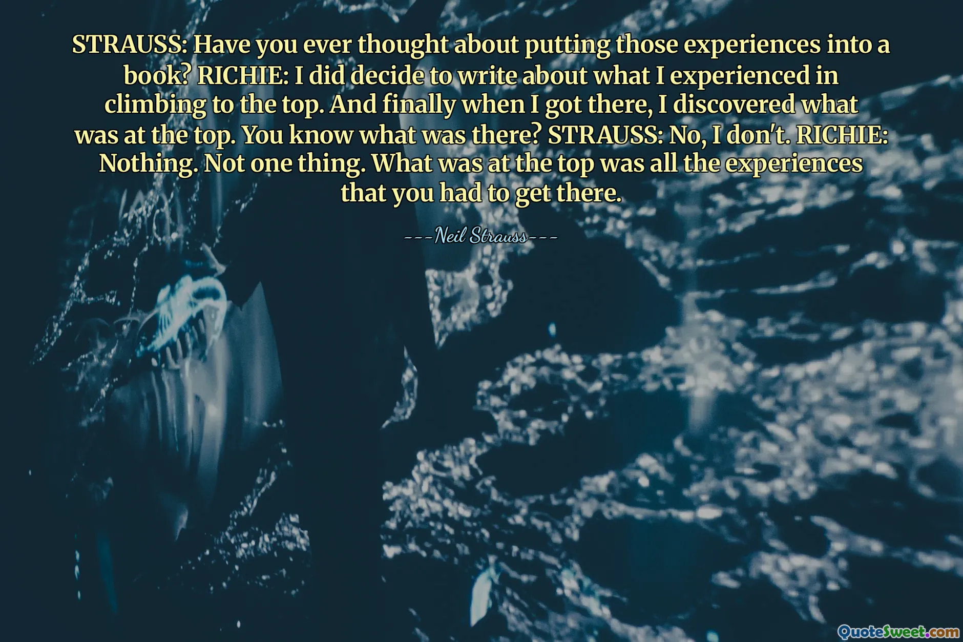STRAUSS: Have you ever thought about putting those experiences into a book? RICHIE: I did decide to write about what I experienced in climbing to the top. And finally when I got there, I discovered what was at the top. You know what was there? STRAUSS: No, I don't. RICHIE: Nothing. Not one thing. What was at the top was all the experiences that you had to get there.