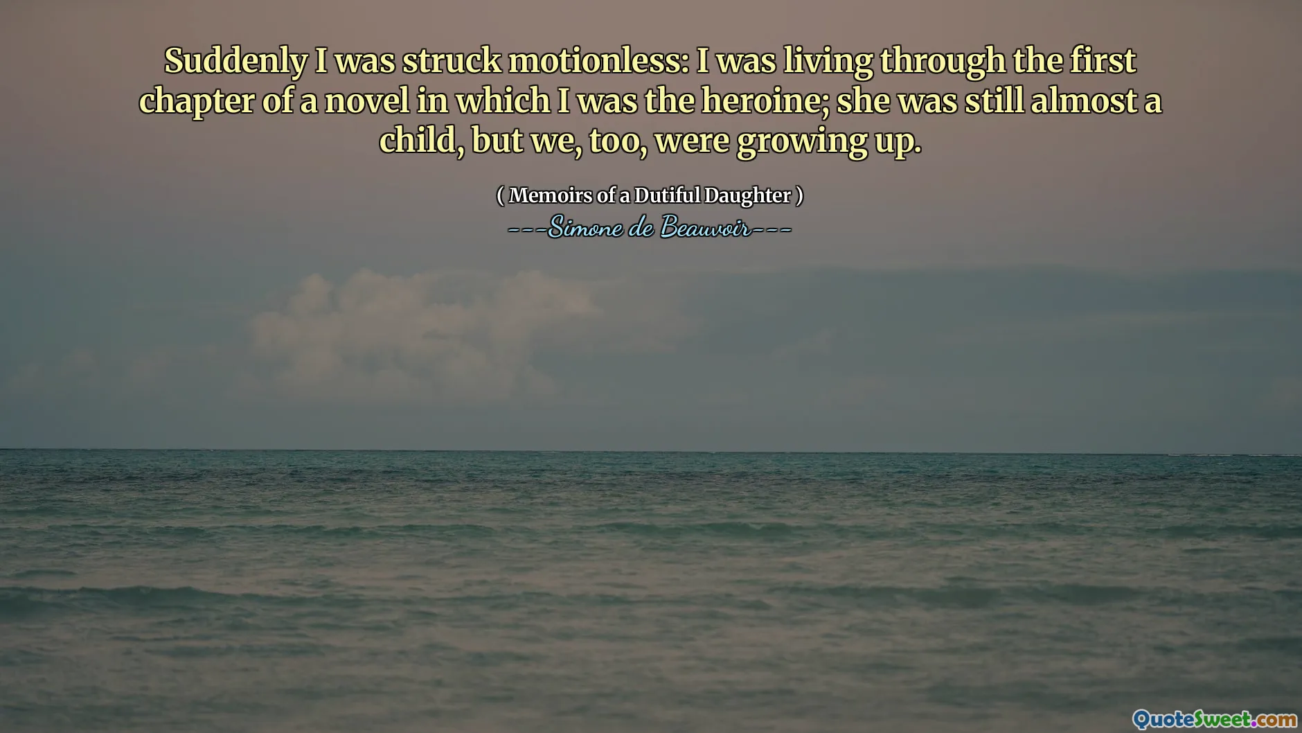 Suddenly I was struck motionless: I was living through the first chapter of a novel in which I was the heroine; she was still almost a child, but we, too, were growing up.