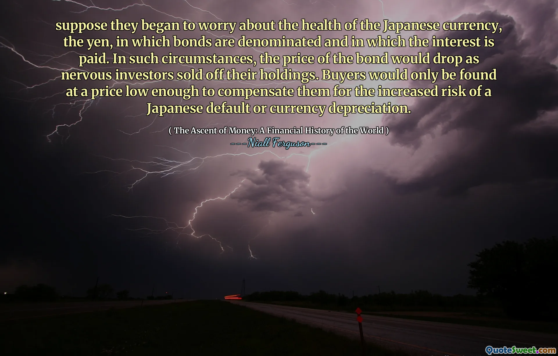 suppose they began to worry about the health of the Japanese currency, the yen, in which bonds are denominated and in which the interest is paid. In such circumstances, the price of the bond would drop as nervous investors sold off their holdings. Buyers would only be found at a price low enough to compensate them for the increased risk of a Japanese default or currency depreciation.