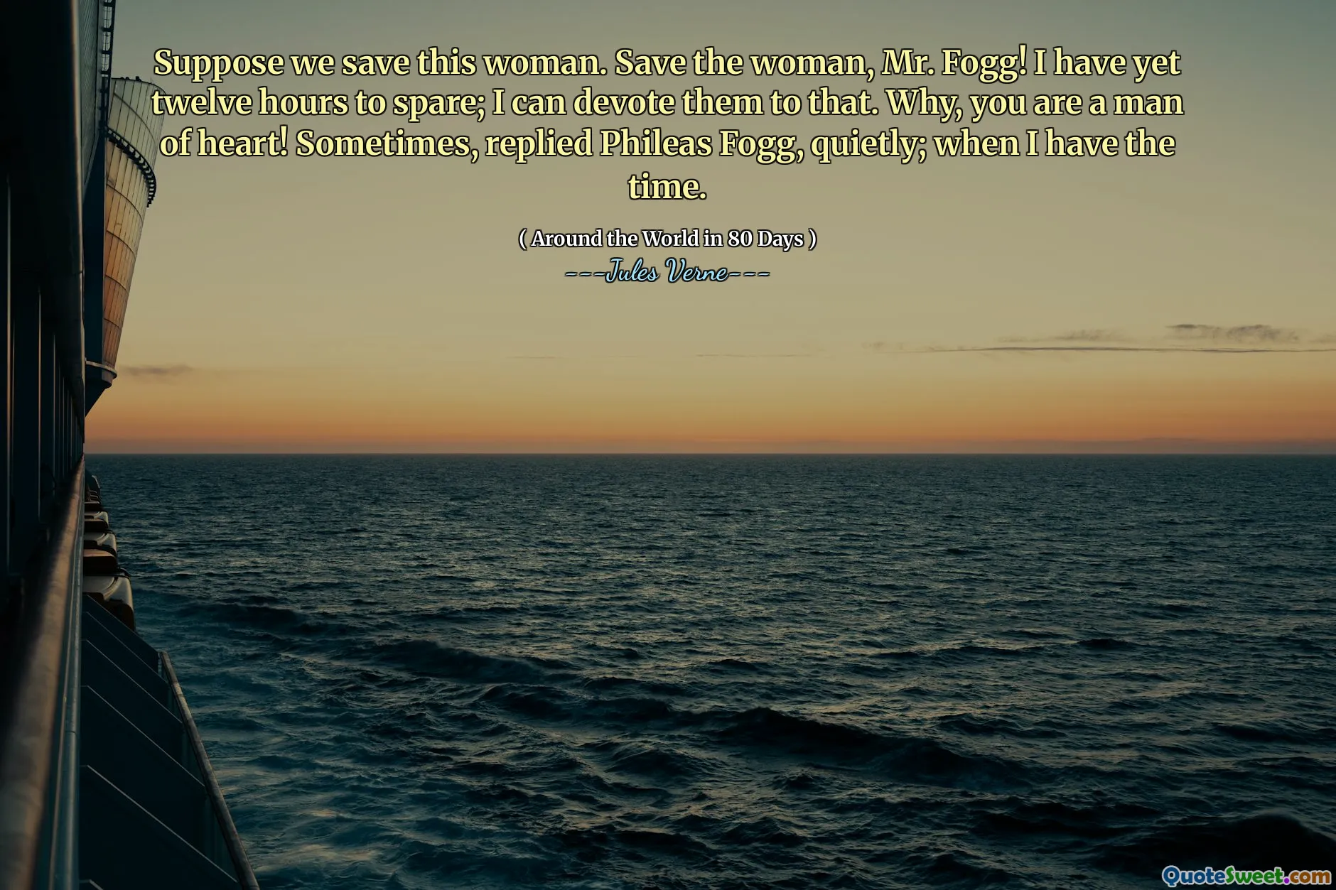 Suppose we save this woman. Save the woman, Mr. Fogg! I have yet twelve hours to spare; I can devote them to that. Why, you are a man of heart! Sometimes, replied Phileas Fogg, quietly; when I have the time.