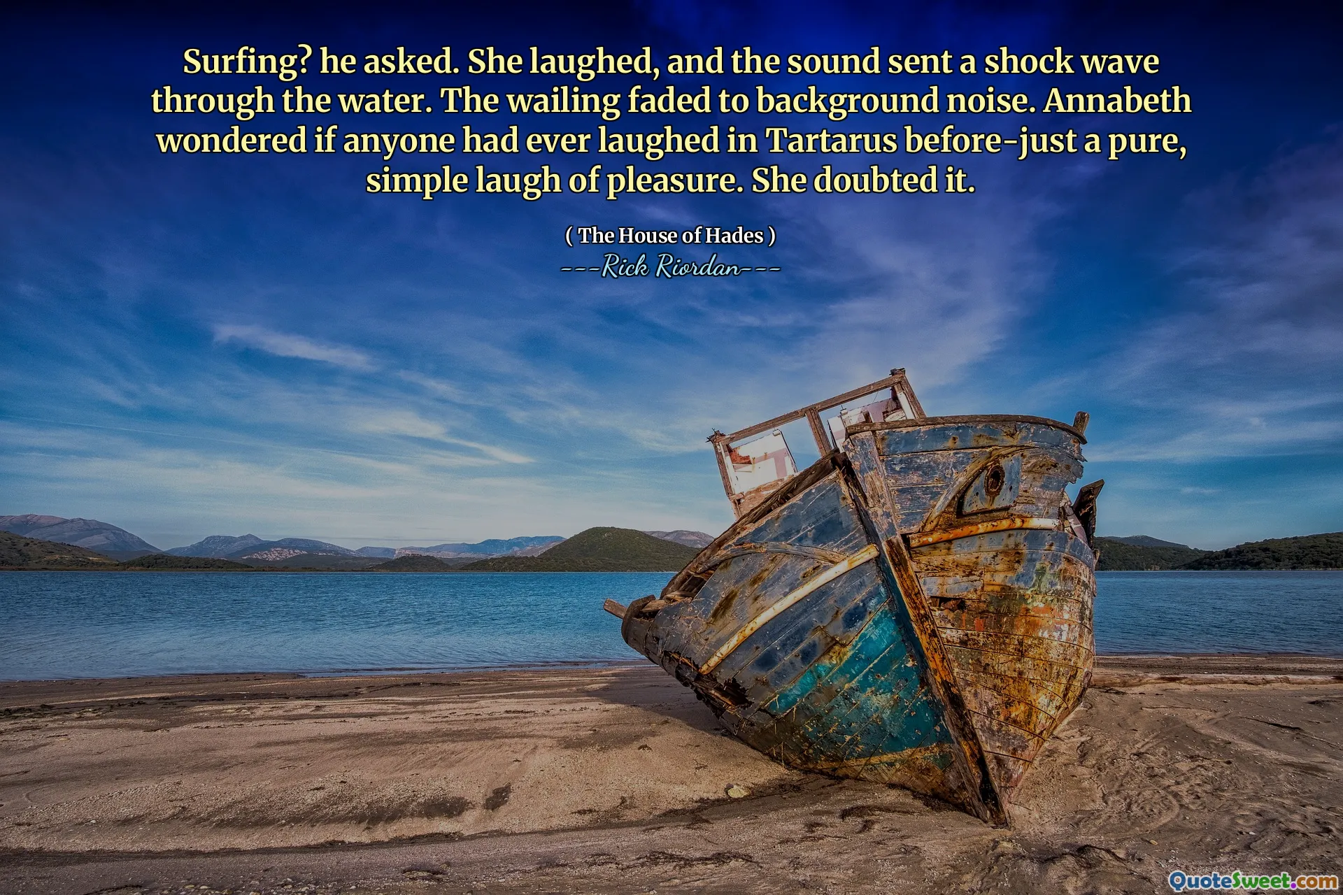 Surfing? he asked. She laughed, and the sound sent a shock wave through the water. The wailing faded to background noise. Annabeth wondered if anyone had ever laughed in Tartarus before-just a pure, simple laugh of pleasure. She doubted it.