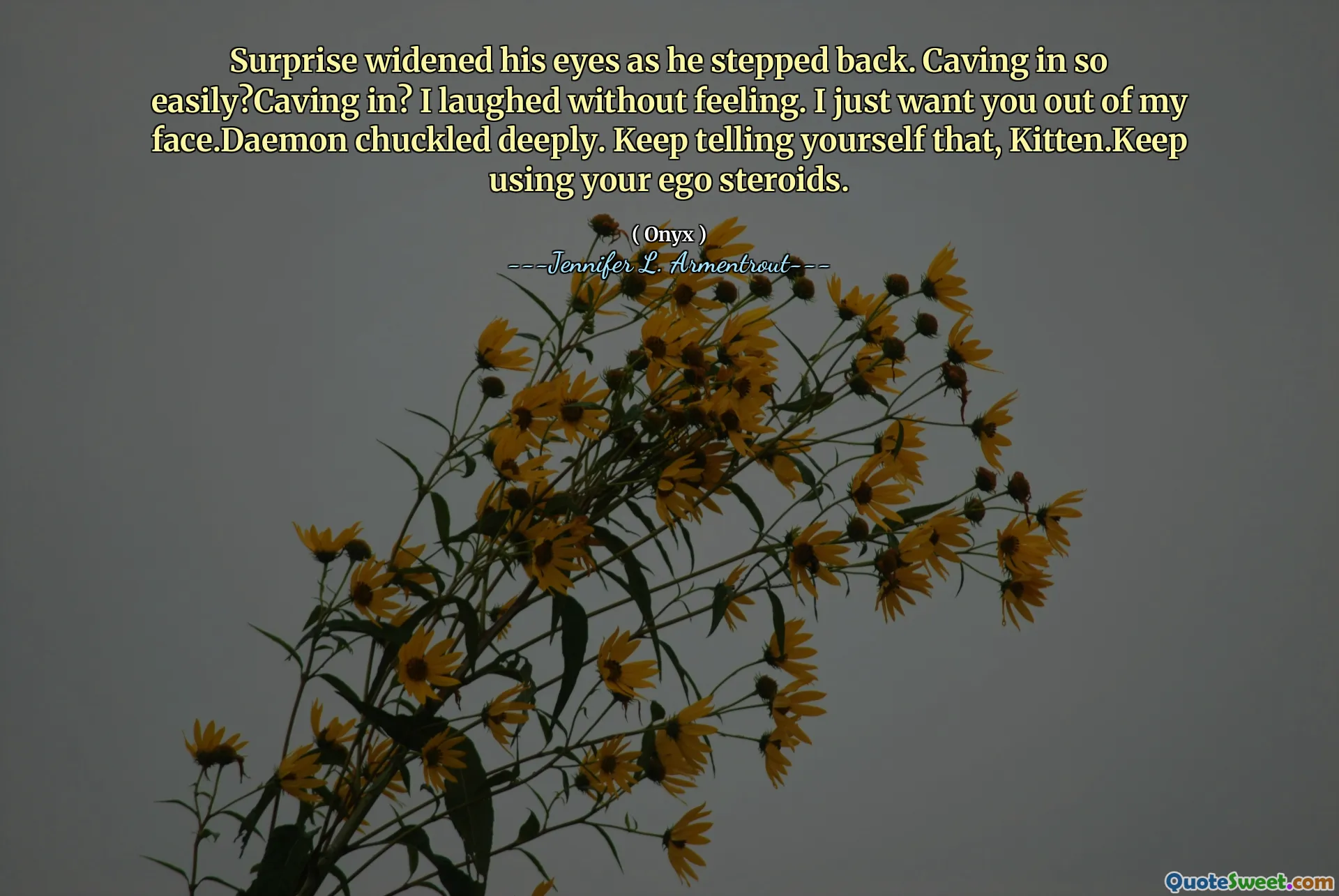 Surprise widened his eyes as he stepped back. Caving in so easily?Caving in? I laughed without feeling. I just want you out of my face.Daemon chuckled deeply. Keep telling yourself that, Kitten.Keep using your ego steroids.