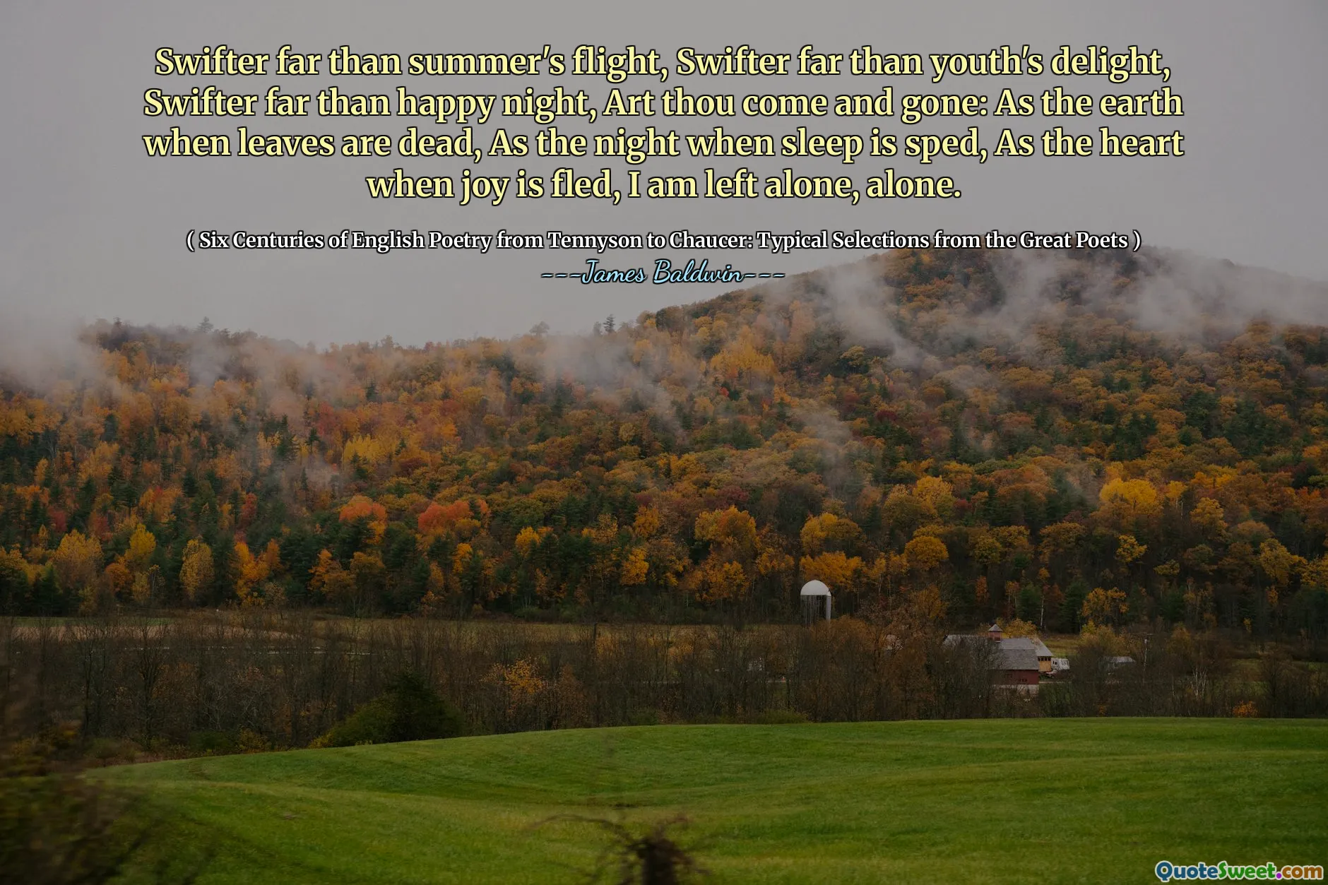 Swifter far than summer's flight, Swifter far than youth's delight, Swifter far than happy night, Art thou come and gone: As the earth when leaves are dead, As the night when sleep is sped, As the heart when joy is fled, I am left alone, alone.