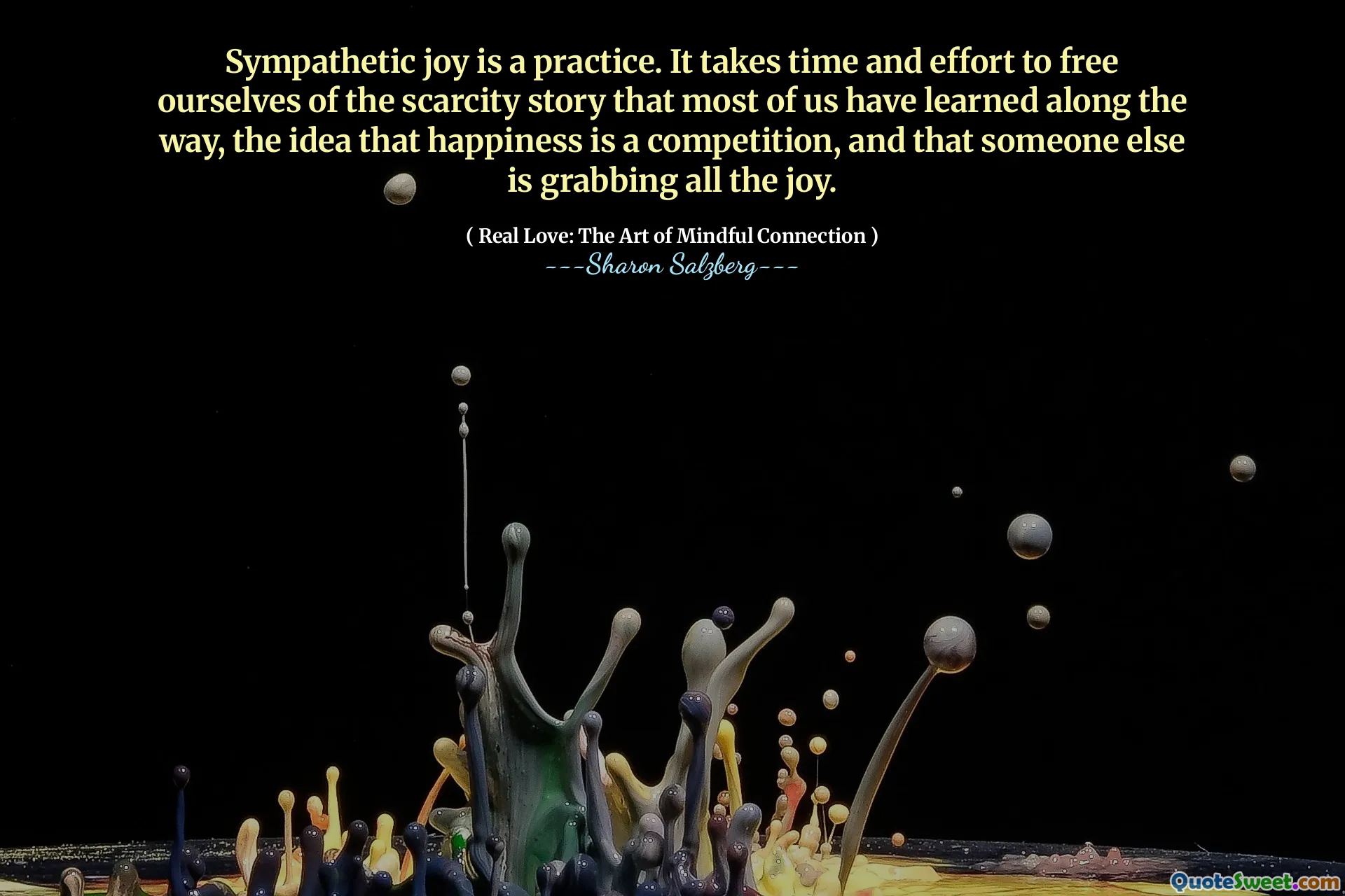 Sympathetic joy is a practice. It takes time and effort to free ourselves of the scarcity story that most of us have learned along the way, the idea that happiness is a competition, and that someone else is grabbing all the joy.