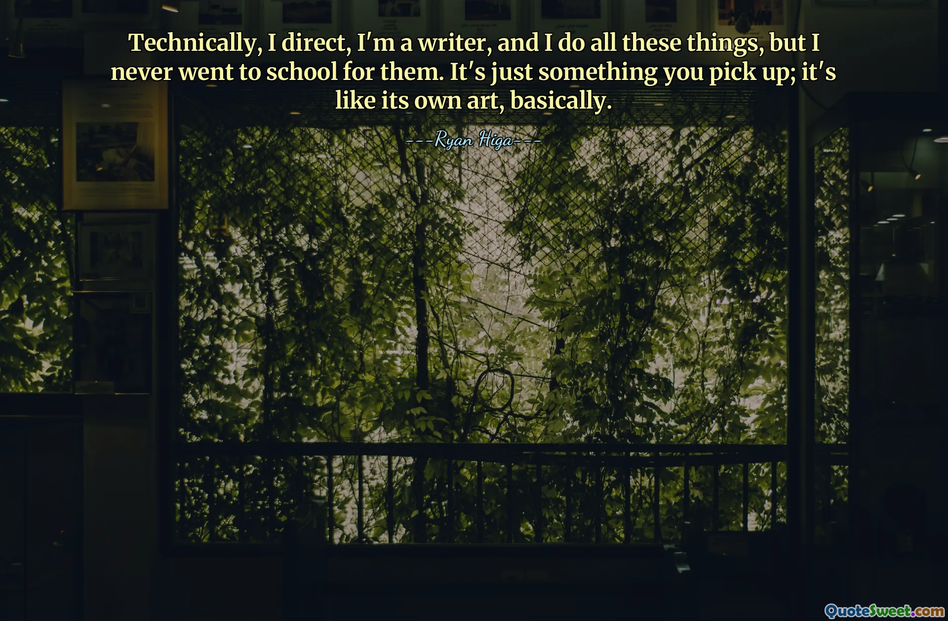 Technically, I direct, I'm a writer, and I do all these things, but I never went to school for them. It's just something you pick up; it's like its own art, basically.