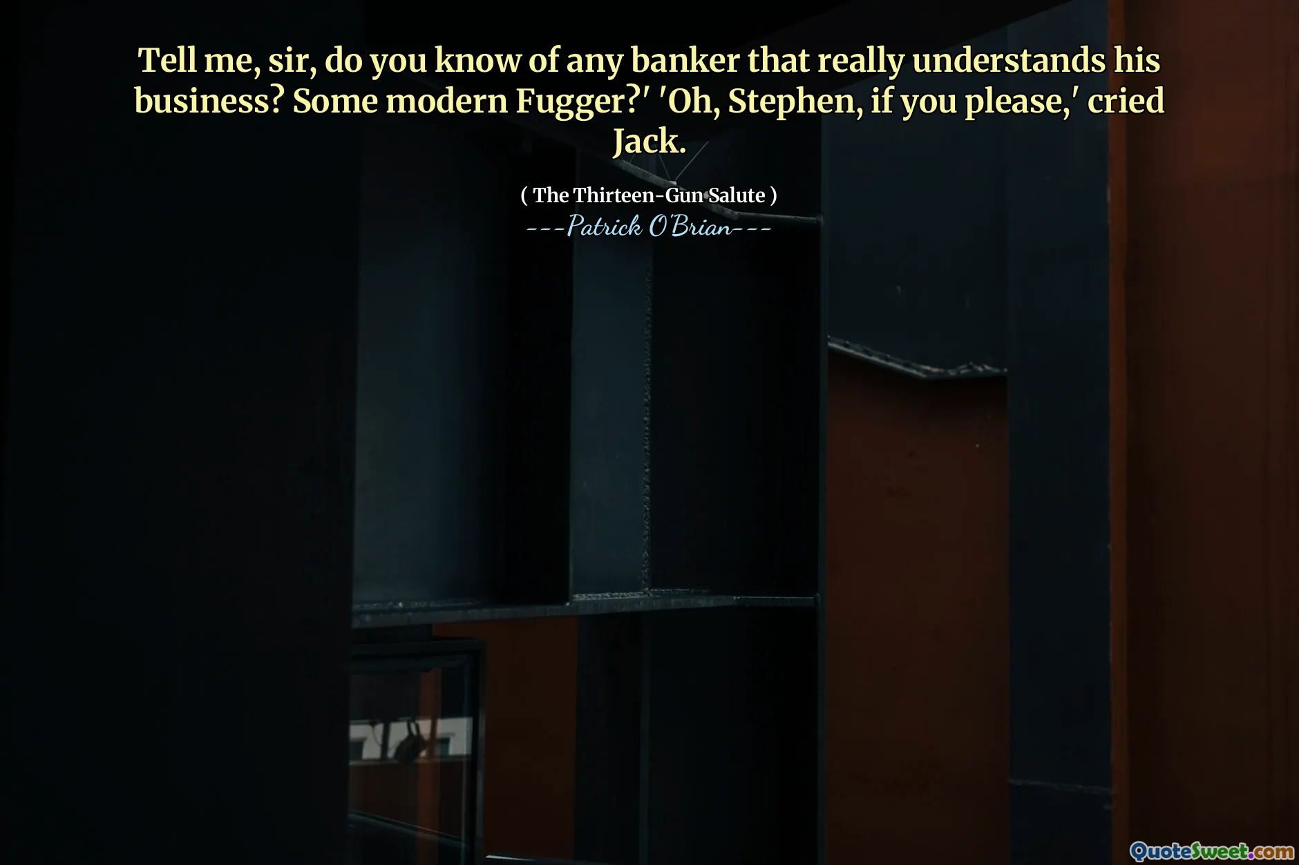 Tell me, sir, do you know of any banker that really understands his business? Some modern Fugger?' 'Oh, Stephen, if you please,' cried Jack.