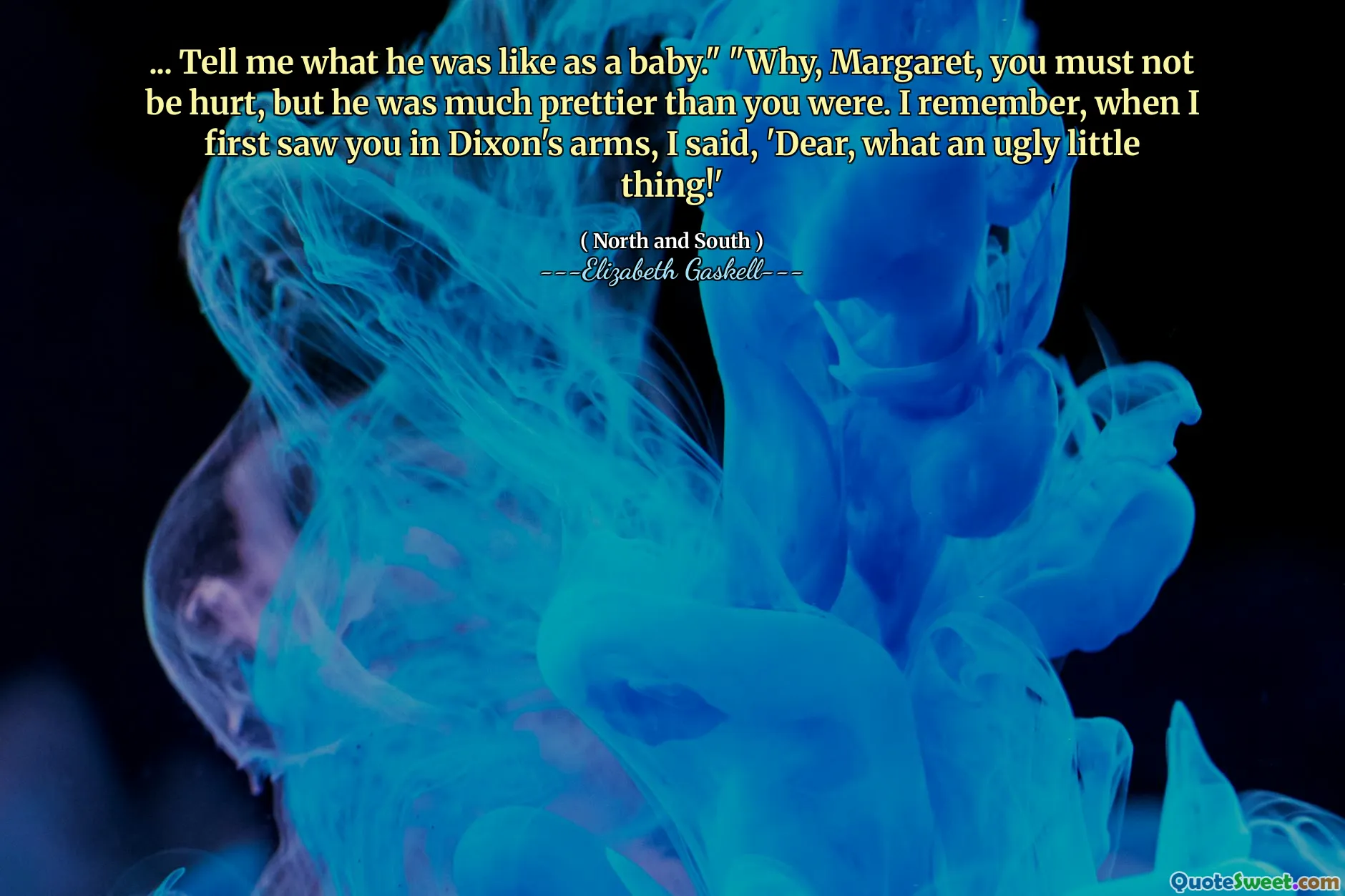 ... Tell me what he was like as a baby." "Why, Margaret, you must not be hurt, but he was much prettier than you were. I remember, when I first saw you in Dixon's arms, I said, 'Dear, what an ugly little thing!'
