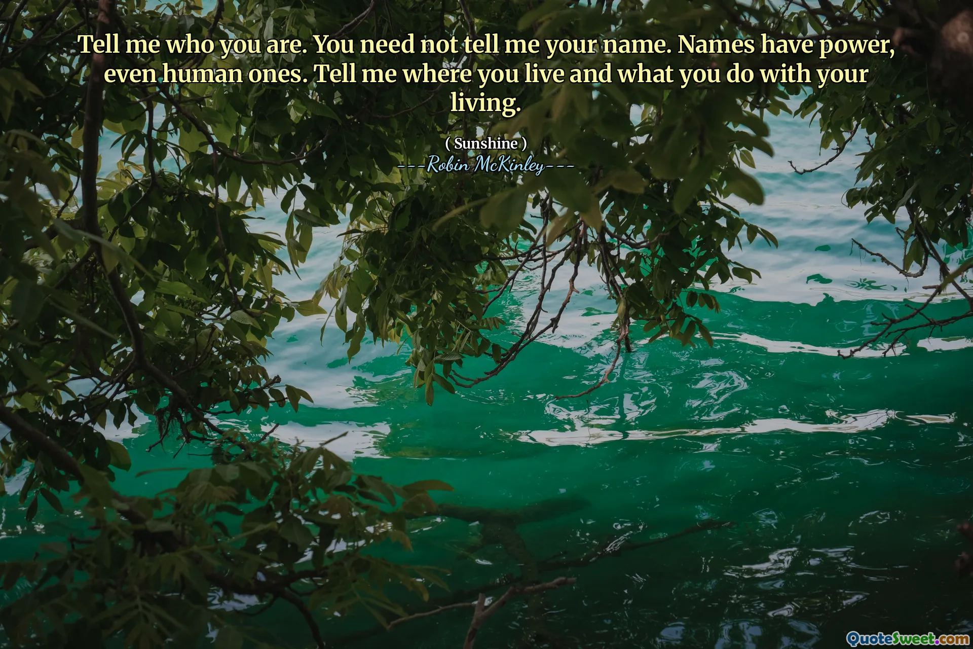 Tell me who you are. You need not tell me your name. Names have power, even human ones. Tell me where you live and what you do with your living.