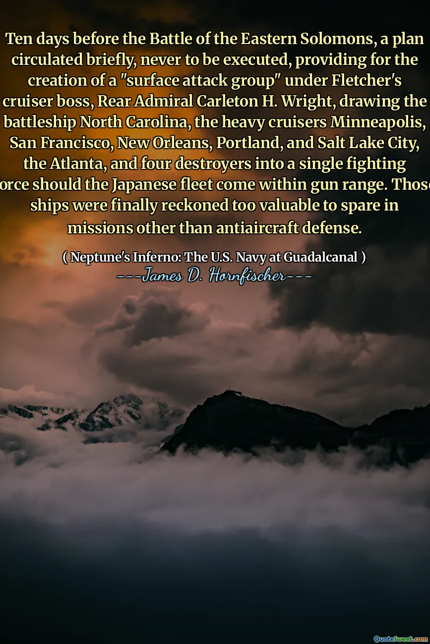 Ten days before the Battle of the Eastern Solomons, a plan circulated briefly, never to be executed, providing for the creation of a "surface attack group" under Fletcher's cruiser boss, Rear Admiral Carleton H. Wright, drawing the battleship North Carolina, the heavy cruisers Minneapolis, San Francisco, New Orleans, Portland, and Salt Lake City, the Atlanta, and four destroyers into a single fighting force should the Japanese fleet come within gun range. Those ships were finally reckoned too valuable to spare in missions other than antiaircraft defense.