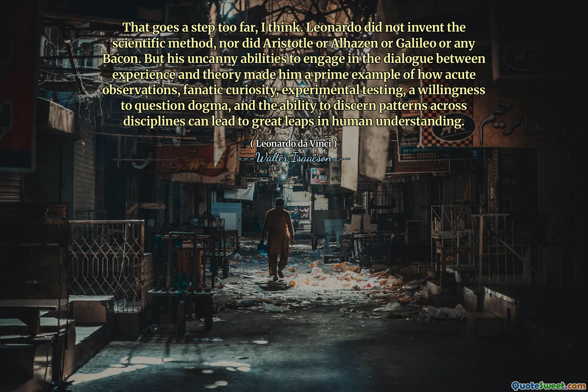 That goes a step too far, I think. Leonardo did not invent the scientific method, nor did Aristotle or Alhazen or Galileo or any Bacon. But his uncanny abilities to engage in the dialogue between experience and theory made him a prime example of how acute observations, fanatic curiosity, experimental testing, a willingness to question dogma, and the ability to discern patterns across disciplines can lead to great leaps in human understanding.
