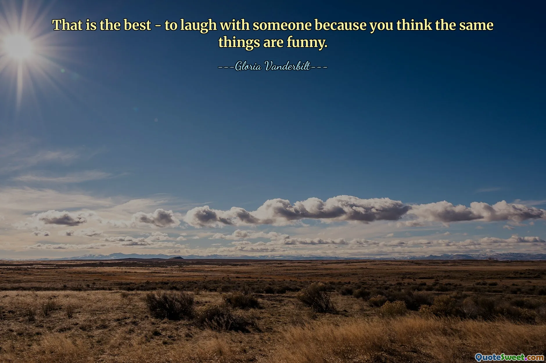 That is the best - to laugh with someone because you think the same things are funny.