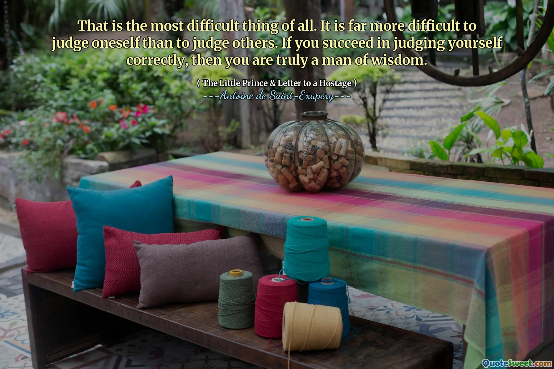 That is the most difficult thing of all. It is far more difficult to judge oneself than to judge others. If you succeed in judging yourself correctly, then you are truly a man of wisdom.