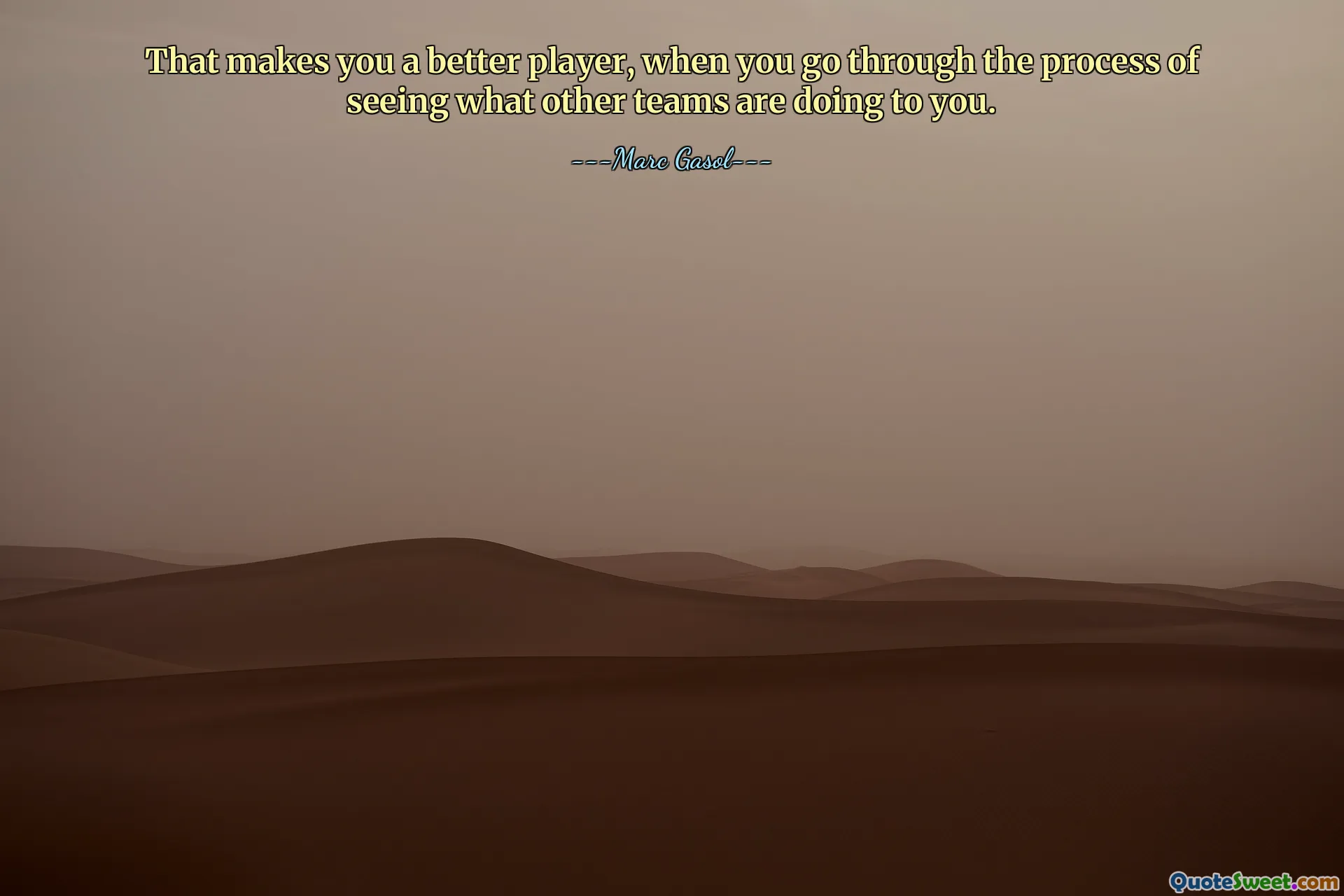 That makes you a better player, when you go through the process of seeing what other teams are doing to you.