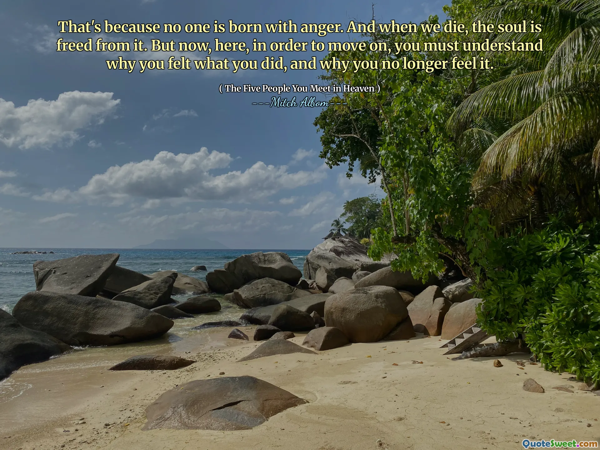 That's because no one is born with anger. And when we die, the soul is freed from it. But now, here, in order to move on, you must understand why you felt what you did, and why you no longer feel it.