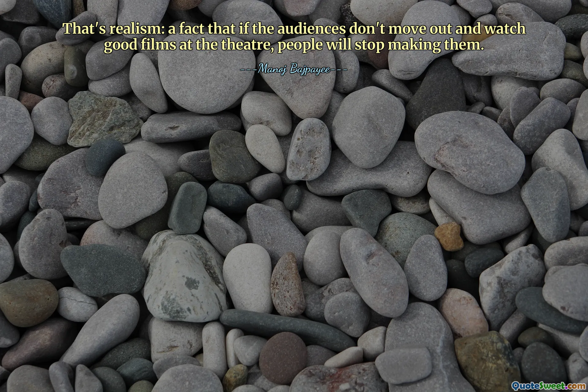 That's realism: a fact that if the audiences don't move out and watch good films at the theatre, people will stop making them.