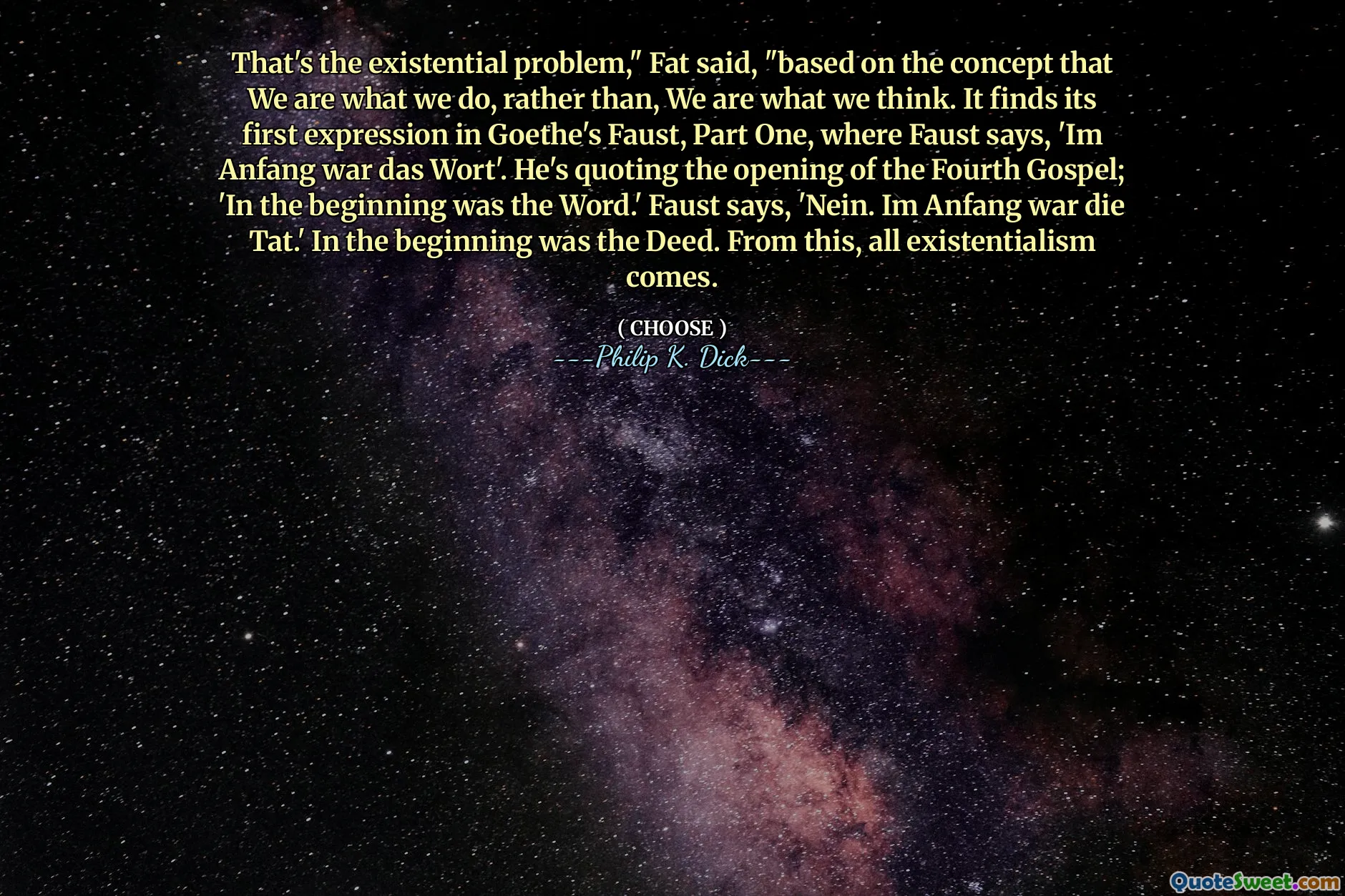 Bu varoluşsal sorun, "dedi Fat," yaptığımız şey olduğumuz kavramına dayanarak, biz düşündüğümüz şey. İlk ifadesini Goethe'nin Faust, birinci bölümünde bulur ve Faust'un 'Ben Anfang Savaşı Das Wort' dediği. Dördüncü İncil'in açılışından alıntı yapıyor; 'Başlangıçta kelime vardı.' Faust diyor ki, 'Nein. Ben Anfang War Die Tat. ' Başlangıçta tapu vardı. Bundan, tüm varoluşçuluk gelir.