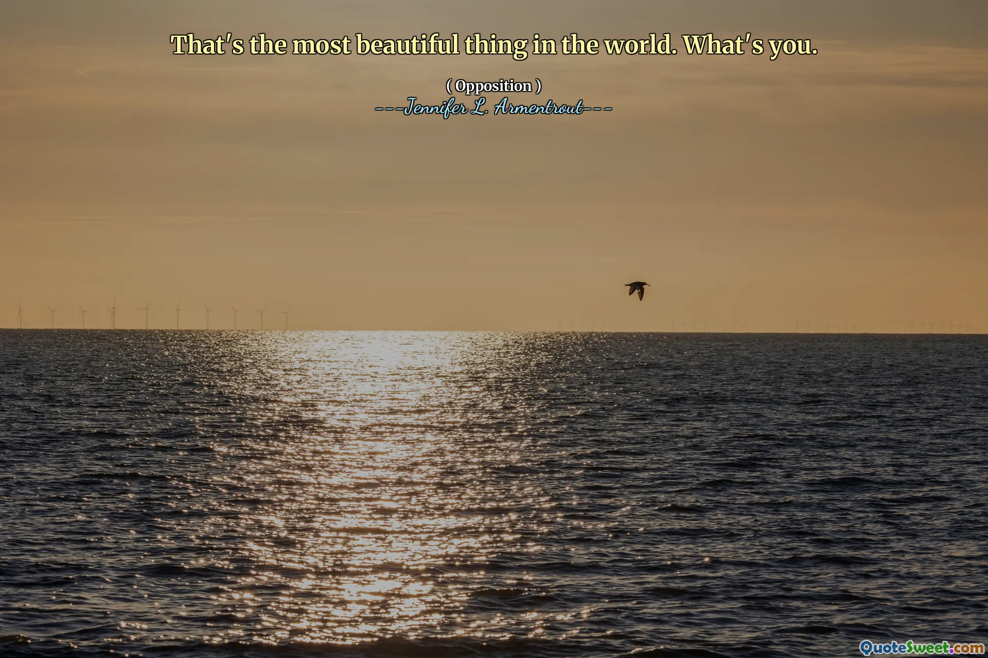 That's the most beautiful thing in the world. What's you.