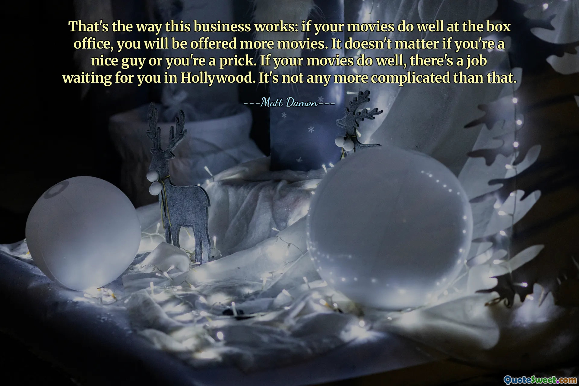That's the way this business works: if your movies do well at the box office, you will be offered more movies. It doesn't matter if you're a nice guy or you're a prick. If your movies do well, there's a job waiting for you in Hollywood. It's not any more complicated than that.