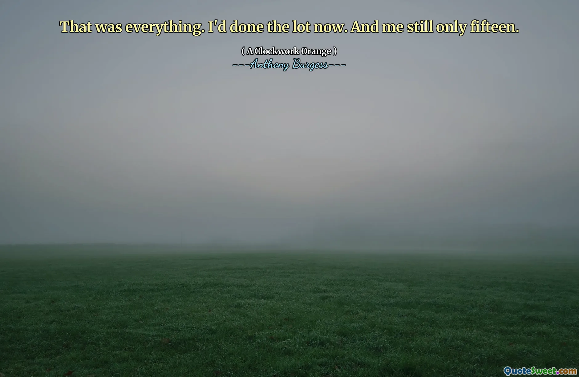 That was everything. I'd done the lot now. And me still only fifteen.