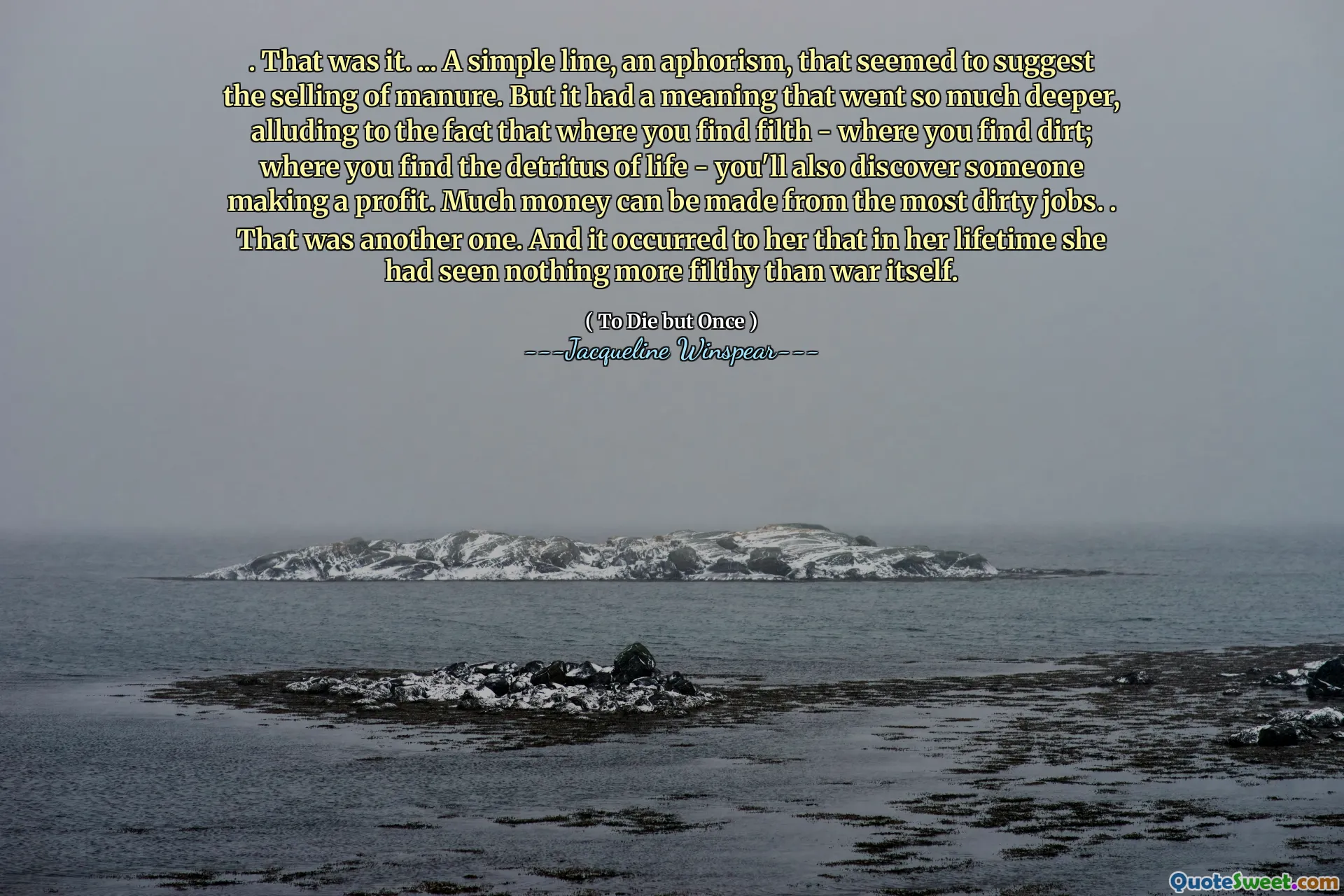 . Det var det. ... en enkel linje, en aforisme, som så ut til å antyde salg av husdyrgjødsel. Men det hadde en betydning som gikk så mye dypere, og antydet at der du finner skitt - der du finner skitt; Der du finner livets detritus - du vil også oppdage noen som gir overskudd. Mye penger kan tjene fra de mest skitne jobbene. . Det var en annen. Og det skjedde for henne at hun i hennes levetid ikke hadde sett noe mer skitten enn selve krigen.