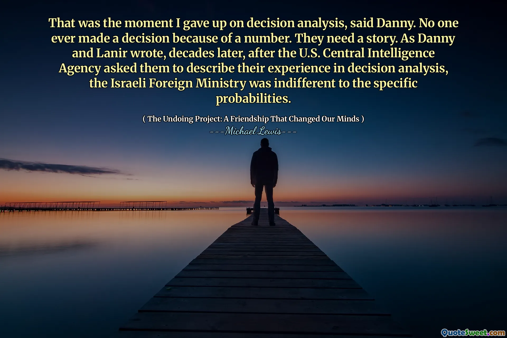 Foi nesse momento que desisti da análise de decisão, disse Danny. Ninguém nunca tomou uma decisão por causa de um número. Eles precisam de uma história. Como Danny e Lanir escreveram, décadas depois, depois que a Agência Central de Inteligência dos EUA pediu que descrevessem sua experiência na análise de decisão, o Ministério das Relações Exteriores israelense era indiferente às probabilidades específicas.