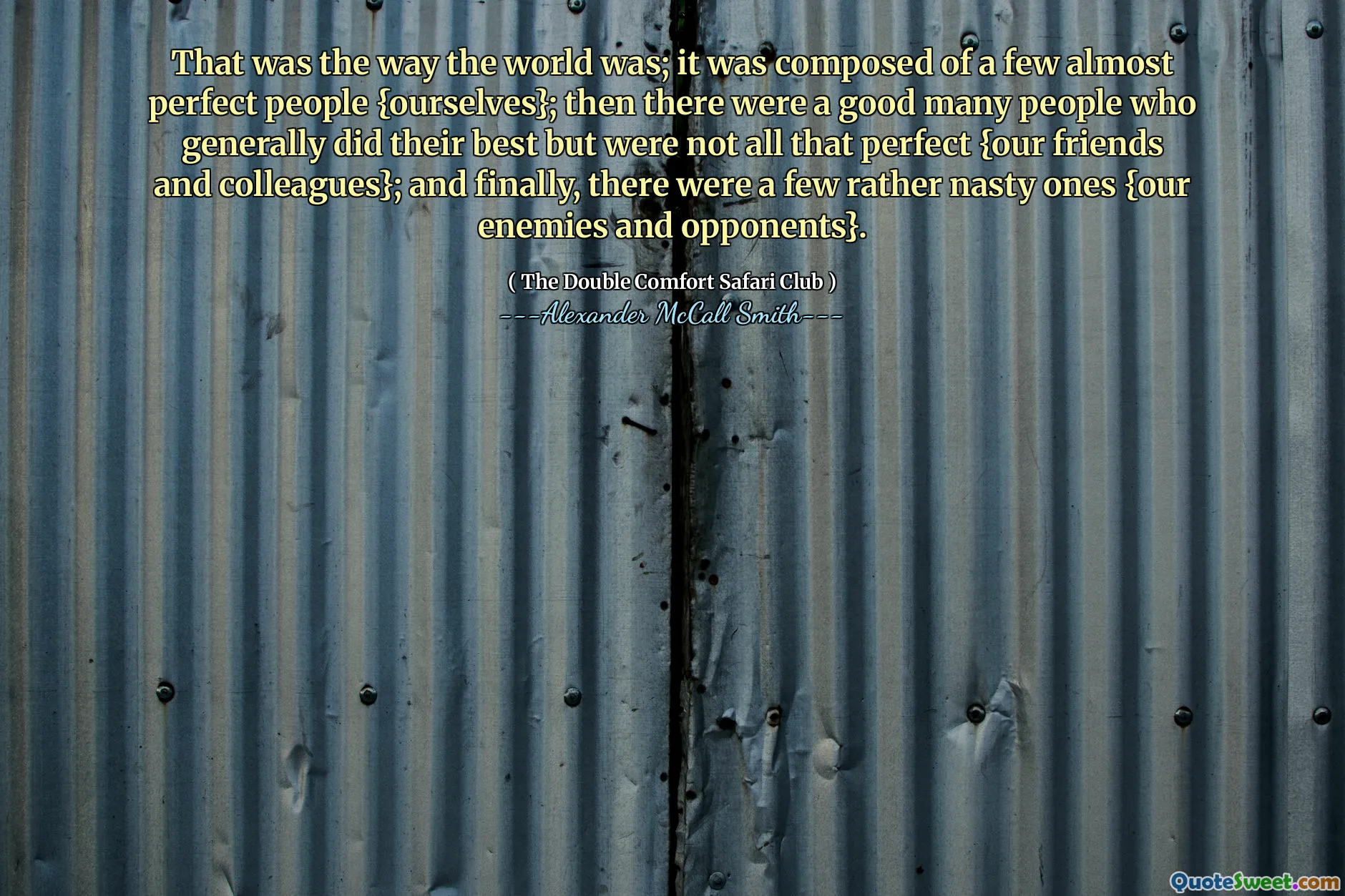 C'était ainsi que le monde était; Il était composé de quelques personnes presque parfaites {nous-mêmes}; Ensuite, il y avait beaucoup de gens qui faisaient généralement de leur mieux mais qui n'étaient pas si parfaits {nos amis et collègues}; Et enfin, il y en avait quelques-uns plutôt désagréables {nos ennemis et adversaires}.