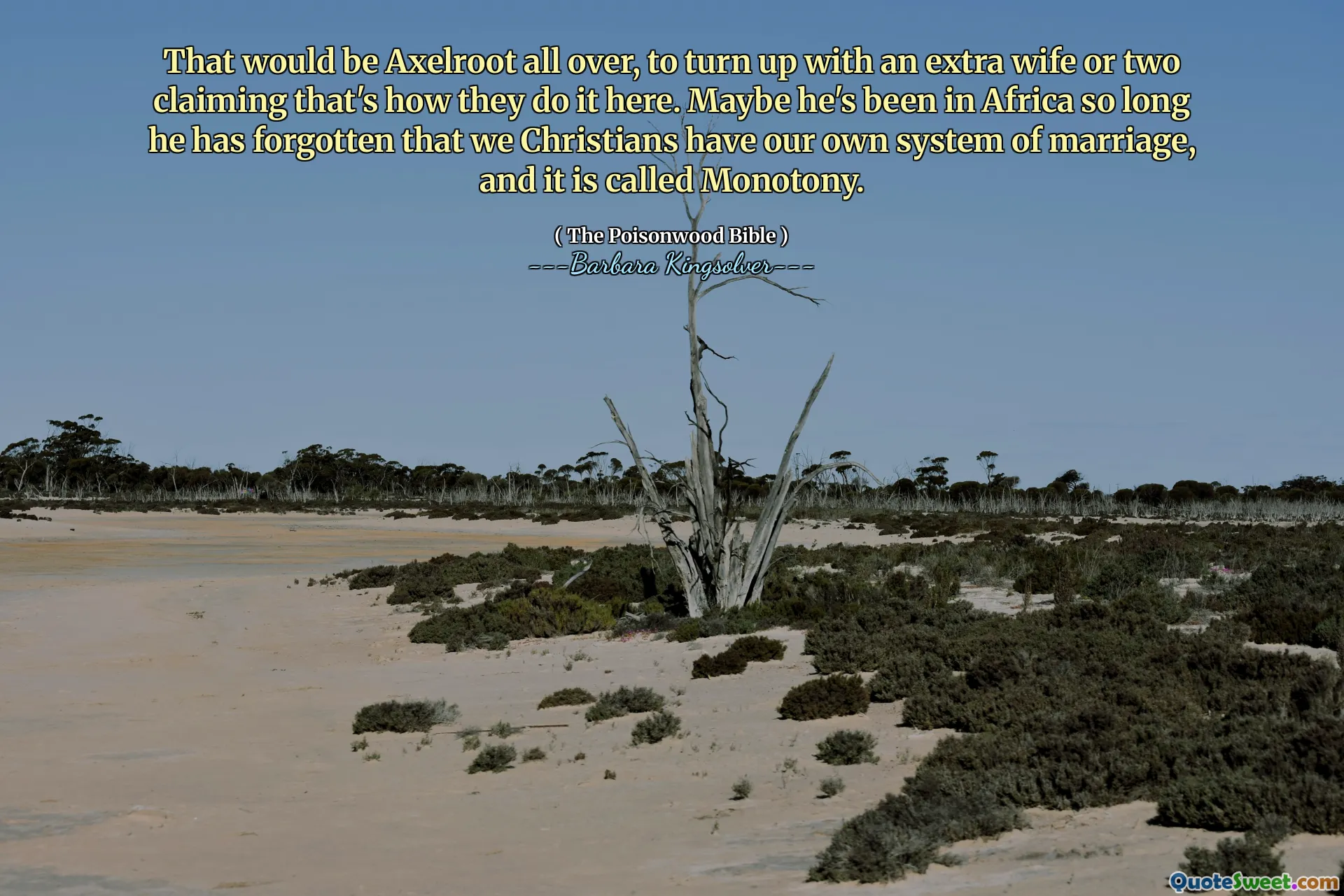 Asta ar fi Axelroot peste tot, să se prezinte cu o soție în plus sau două, susținând că așa o fac aici. Poate că a fost în Africa atât de mult timp a uitat că noi creștinii avem propriul nostru sistem de căsătorie și se numește monotonie.