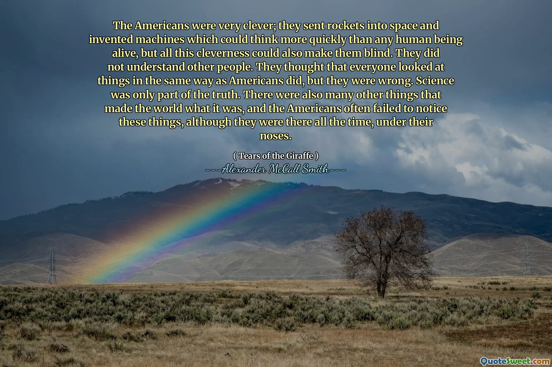 アメリカ人はとても賢かった。彼らはロケットを宇宙に送り、生きている人よりも迅速に考えることができるマシンを発明しましたが、この賢さはすべてそれらを盲目にする可能性があります。彼らは他の人を理解していませんでした。彼らは、誰もがアメリカ人と同じように物事を見たと思ったが、彼らは間違っていた。科学は真実の一部に過ぎませんでした。また、世界をそれが何であるかを作った他の多くのものもあり、アメリカ人はしばしばこれらのことに気付かなかったが、彼らは常に彼らの鼻の下にいた。