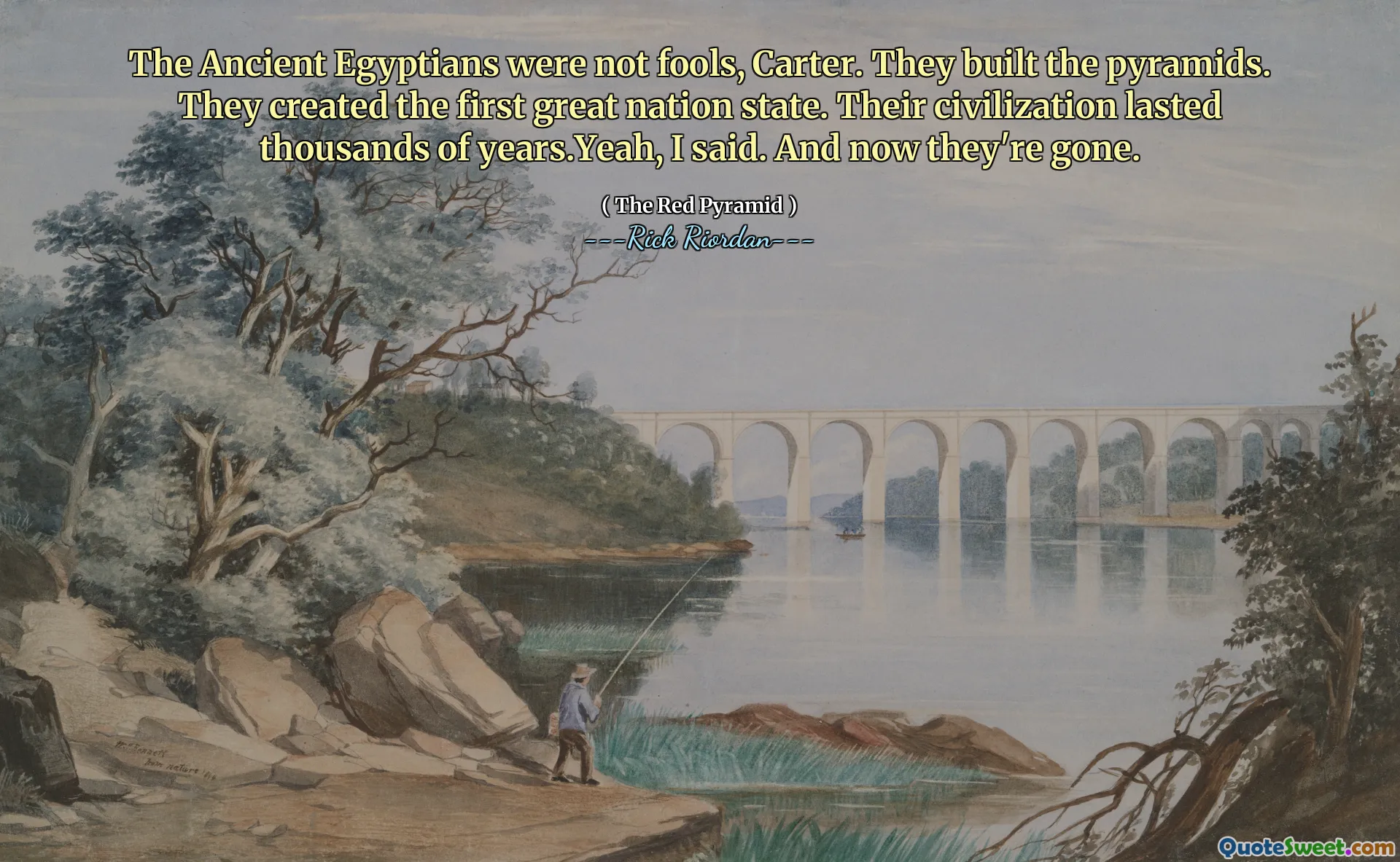 The Ancient Egyptians were not fools, Carter. They built the pyramids. They created the first great nation state. Their civilization lasted thousands of years.Yeah, I said. And now they're gone.
