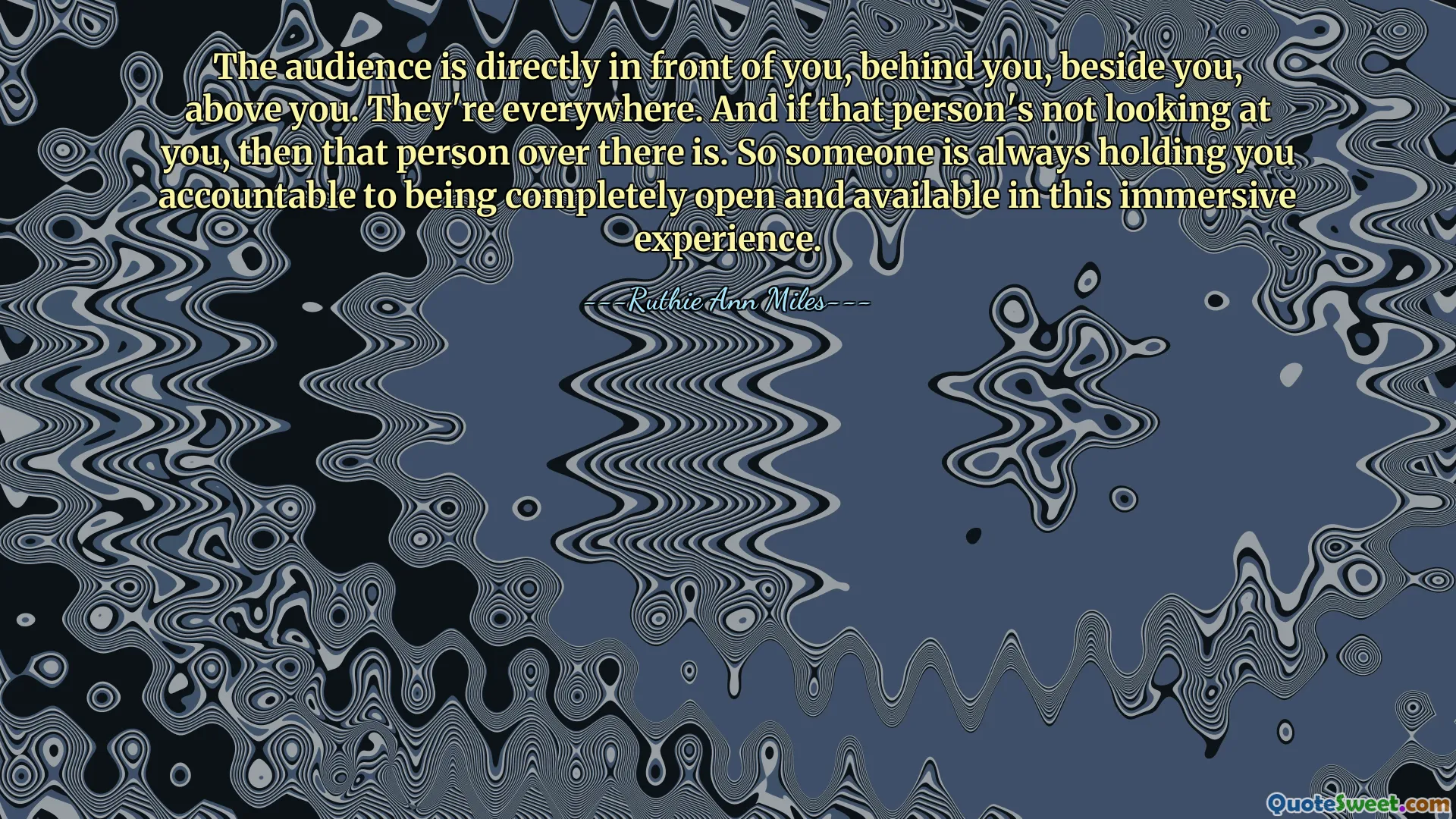 The audience is directly in front of you, behind you, beside you, above you. They're everywhere. And if that person's not looking at you, then that person over there is. So someone is always holding you accountable to being completely open and available in this immersive experience.