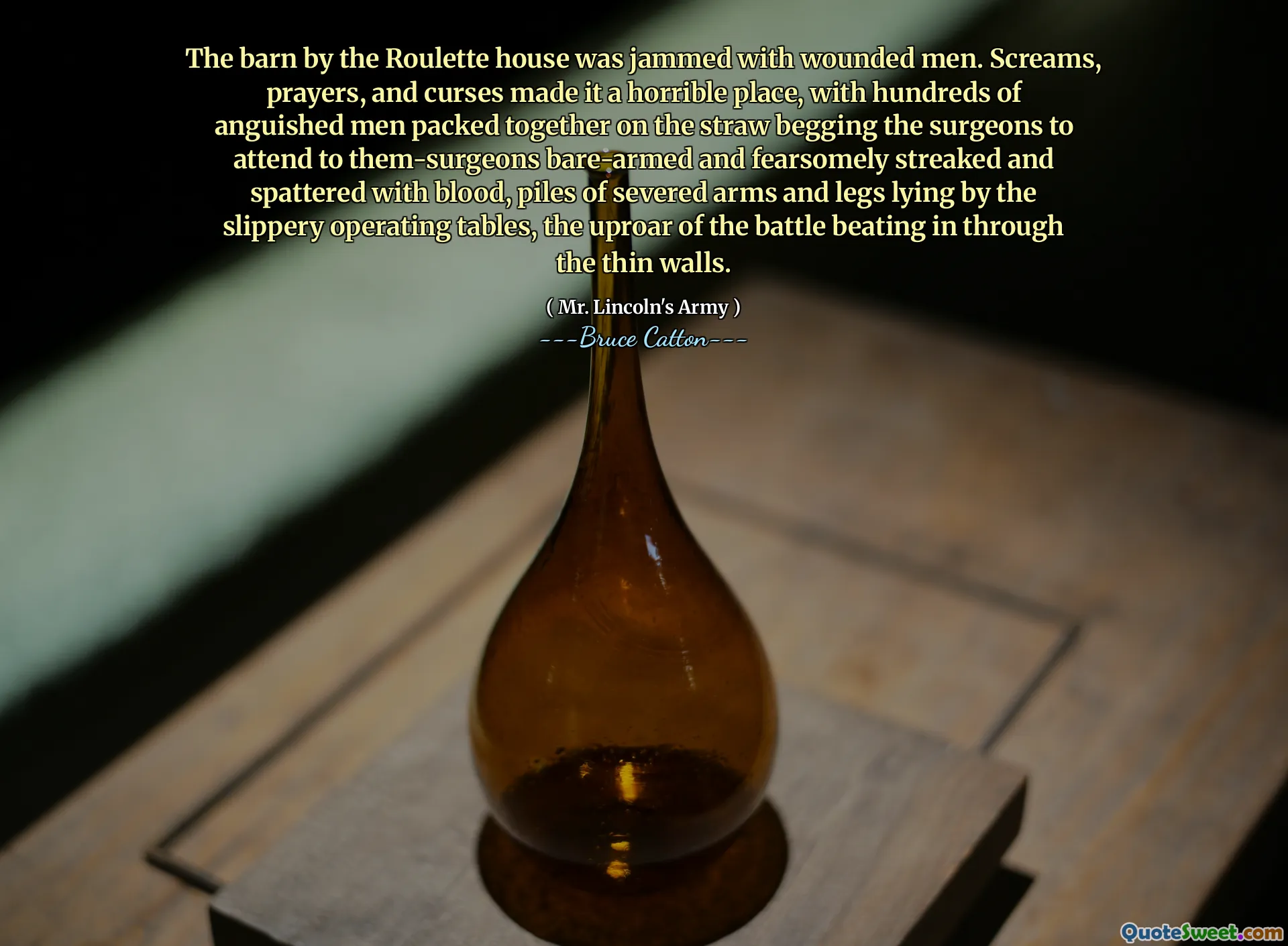 The barn by the Roulette house was jammed with wounded men. Screams, prayers, and curses made it a horrible place, with hundreds of anguished men packed together on the straw begging the surgeons to attend to them-surgeons bare-armed and fearsomely streaked and spattered with blood, piles of severed arms and legs lying by the slippery operating tables, the uproar of the battle beating in through the thin walls.