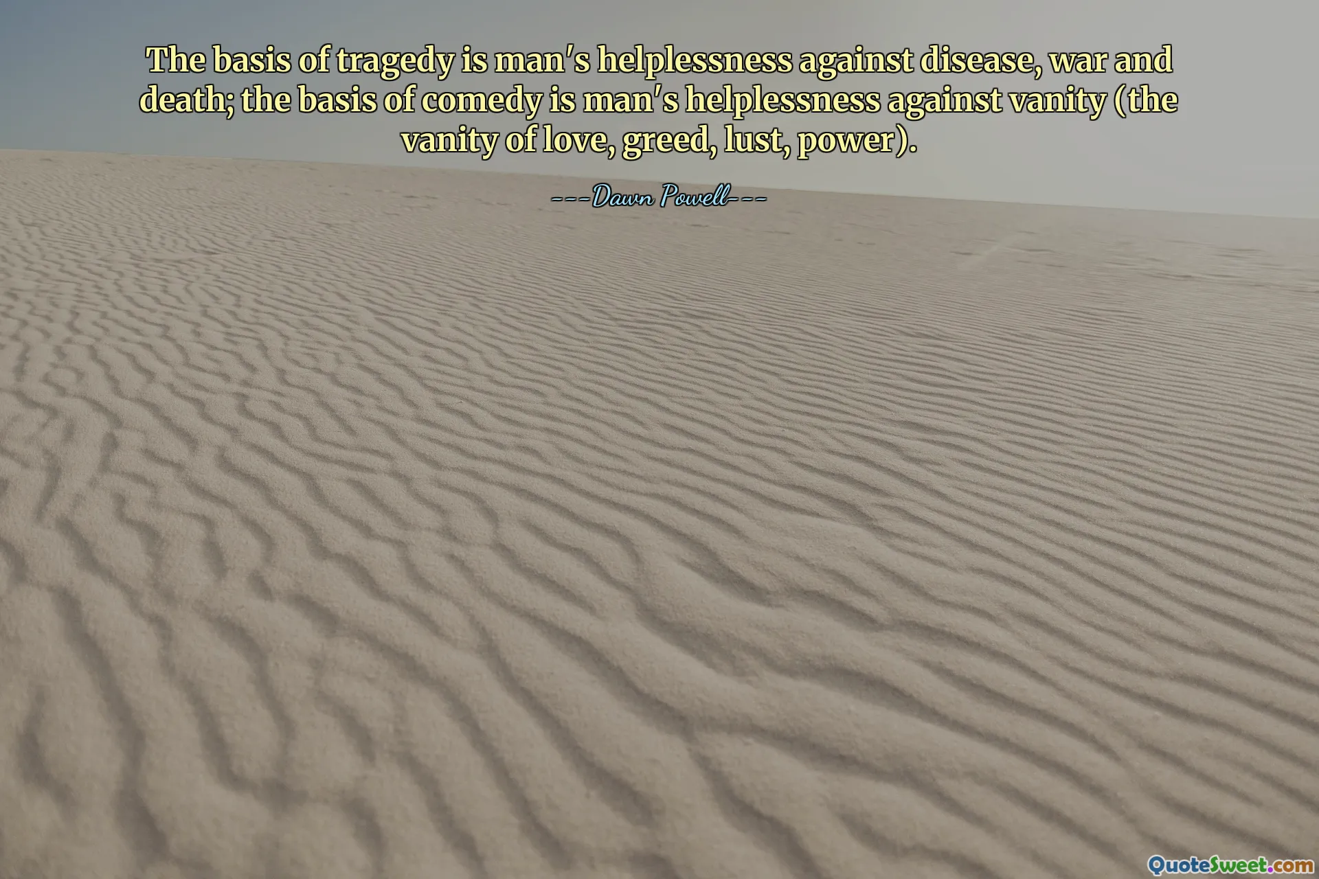 The basis of tragedy is man's helplessness against disease, war and death; the basis of comedy is man's helplessness against vanity (the vanity of love, greed, lust, power).
