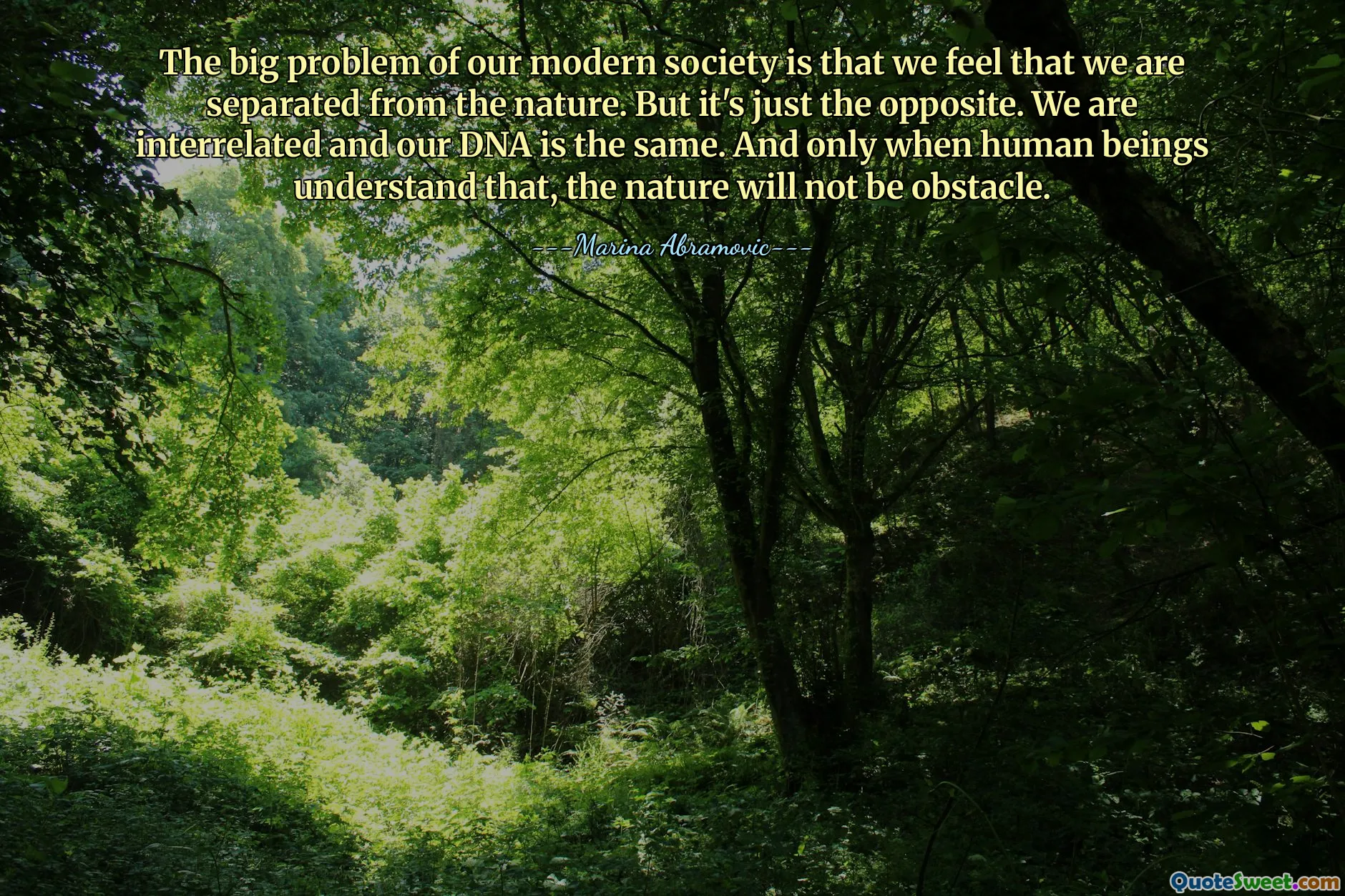 Vấn đề lớn của xã hội hiện đại là chúng ta cảm thấy mình bị tách rời khỏi thiên nhiên. Nhưng nó hoàn toàn ngược lại. Chúng ta có quan hệ với nhau và DNA của chúng ta giống nhau. Và chỉ khi con người hiểu được điều đó thì thiên nhiên mới không còn trở ngại.