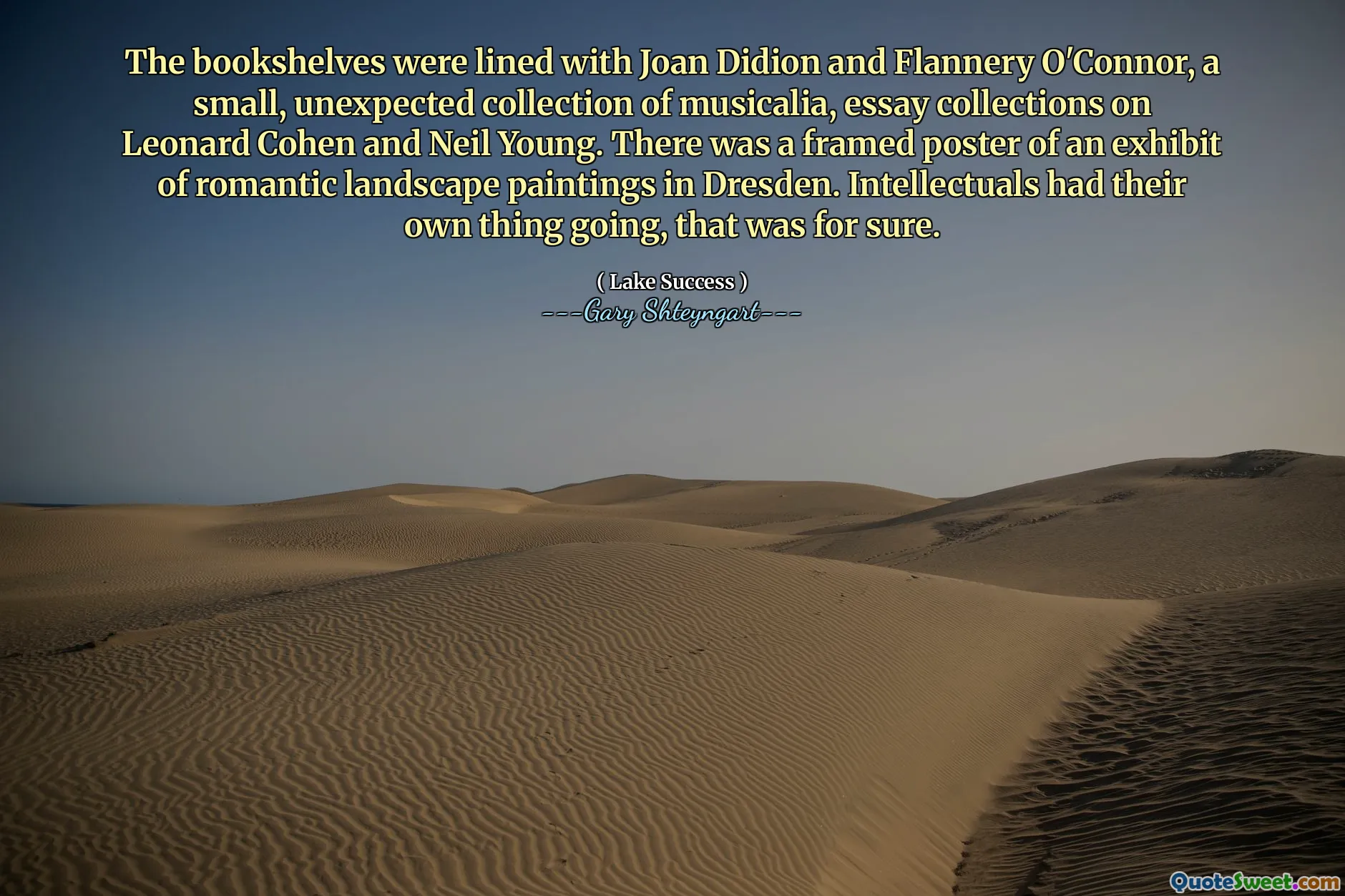 The bookshelves were lined with Joan Didion and Flannery O'Connor, a small, unexpected collection of musicalia, essay collections on Leonard Cohen and Neil Young. There was a framed poster of an exhibit of romantic landscape paintings in Dresden. Intellectuals had their own thing going, that was for sure.